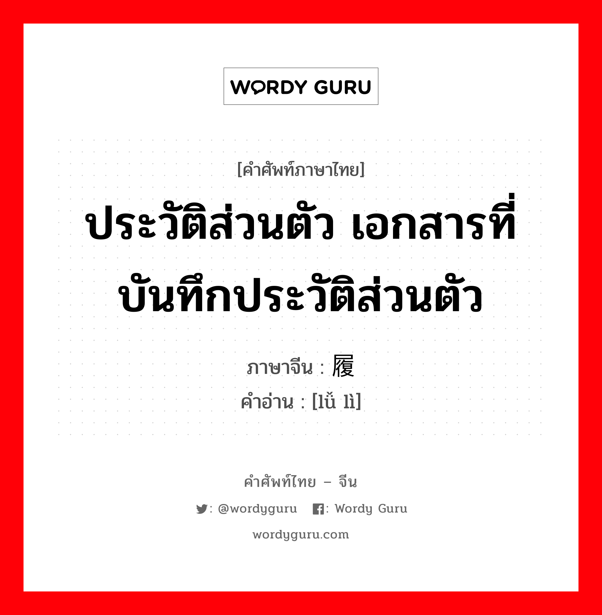 ประวัติส่วนตัว เอกสารที่บันทึกประวัติส่วนตัว ภาษาจีนคืออะไร, คำศัพท์ภาษาไทย - จีน ประวัติส่วนตัว เอกสารที่บันทึกประวัติส่วนตัว ภาษาจีน 履历 คำอ่าน [lǚ lì]