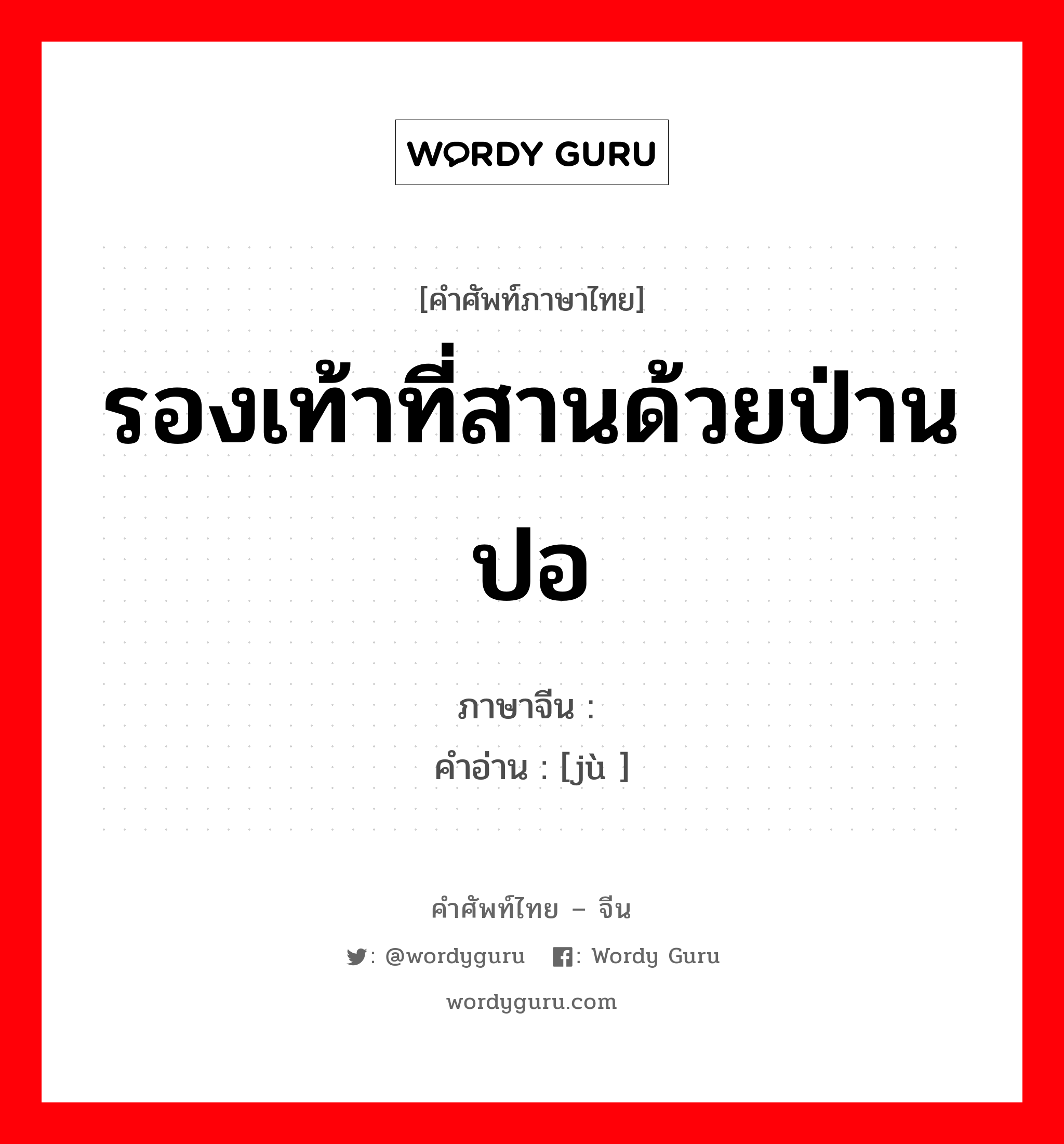 รองเท้าที่สานด้วยป่านปอ ภาษาจีนคืออะไร, คำศัพท์ภาษาไทย - จีน รองเท้าที่สานด้วยป่านปอ ภาษาจีน 屦 คำอ่าน [jù ]