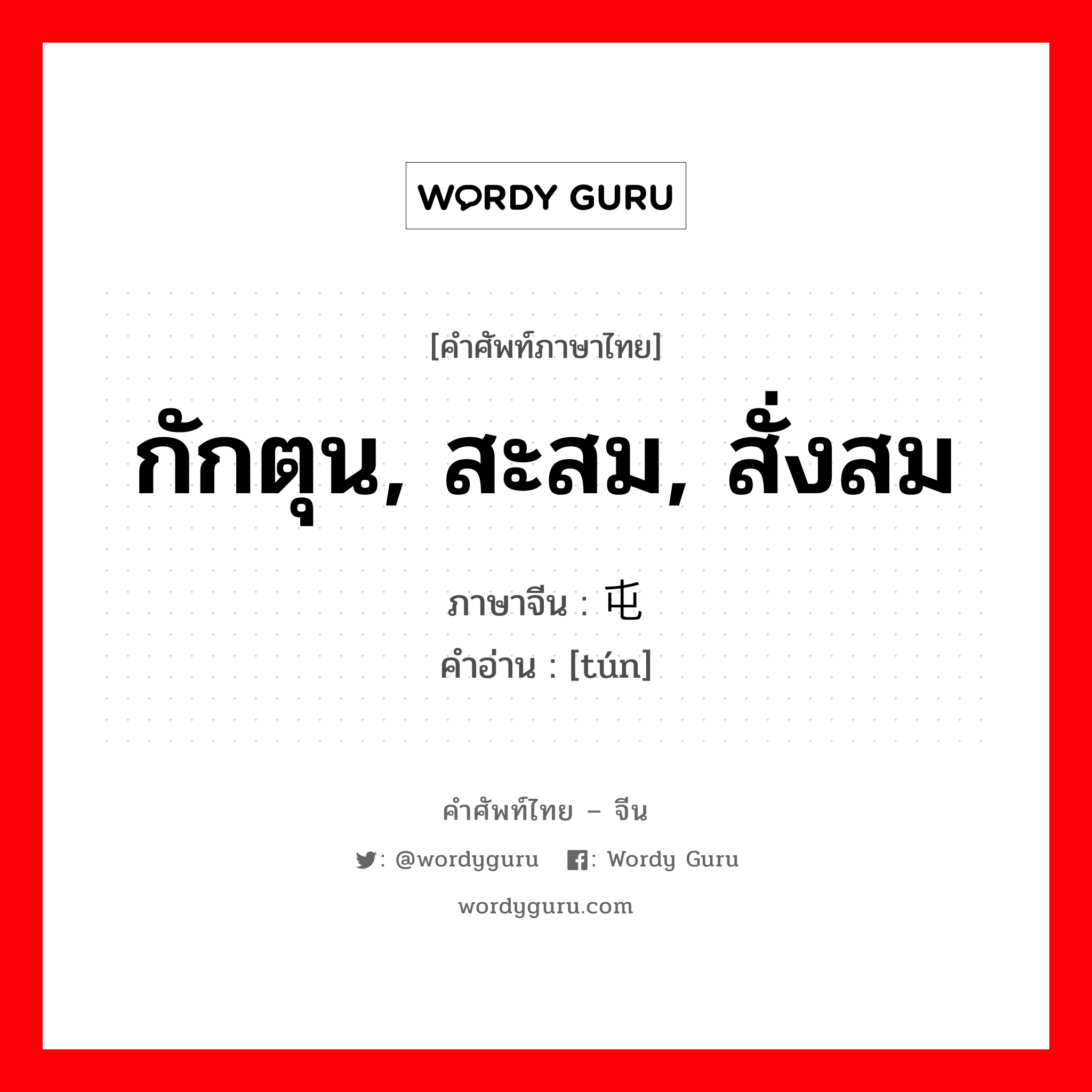 กักตุน, สะสม, สั่งสม ภาษาจีนคืออะไร, คำศัพท์ภาษาไทย - จีน กักตุน, สะสม, สั่งสม ภาษาจีน 屯 คำอ่าน [tún]