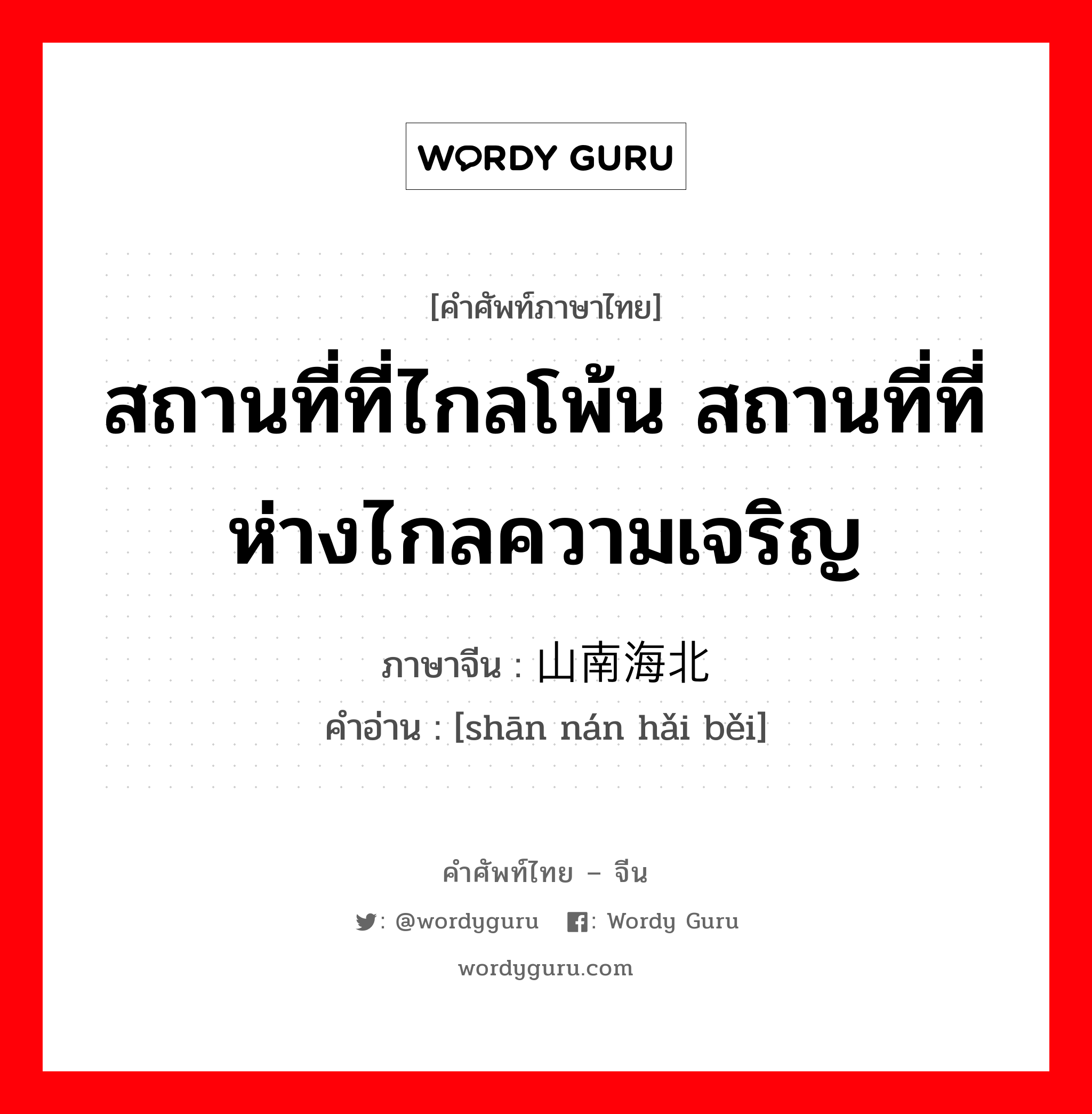 สถานที่ที่ไกลโพ้น สถานที่ที่ห่างไกลความเจริญ ภาษาจีนคืออะไร, คำศัพท์ภาษาไทย - จีน สถานที่ที่ไกลโพ้น สถานที่ที่ห่างไกลความเจริญ ภาษาจีน 山南海北 คำอ่าน [shān nán hǎi běi]