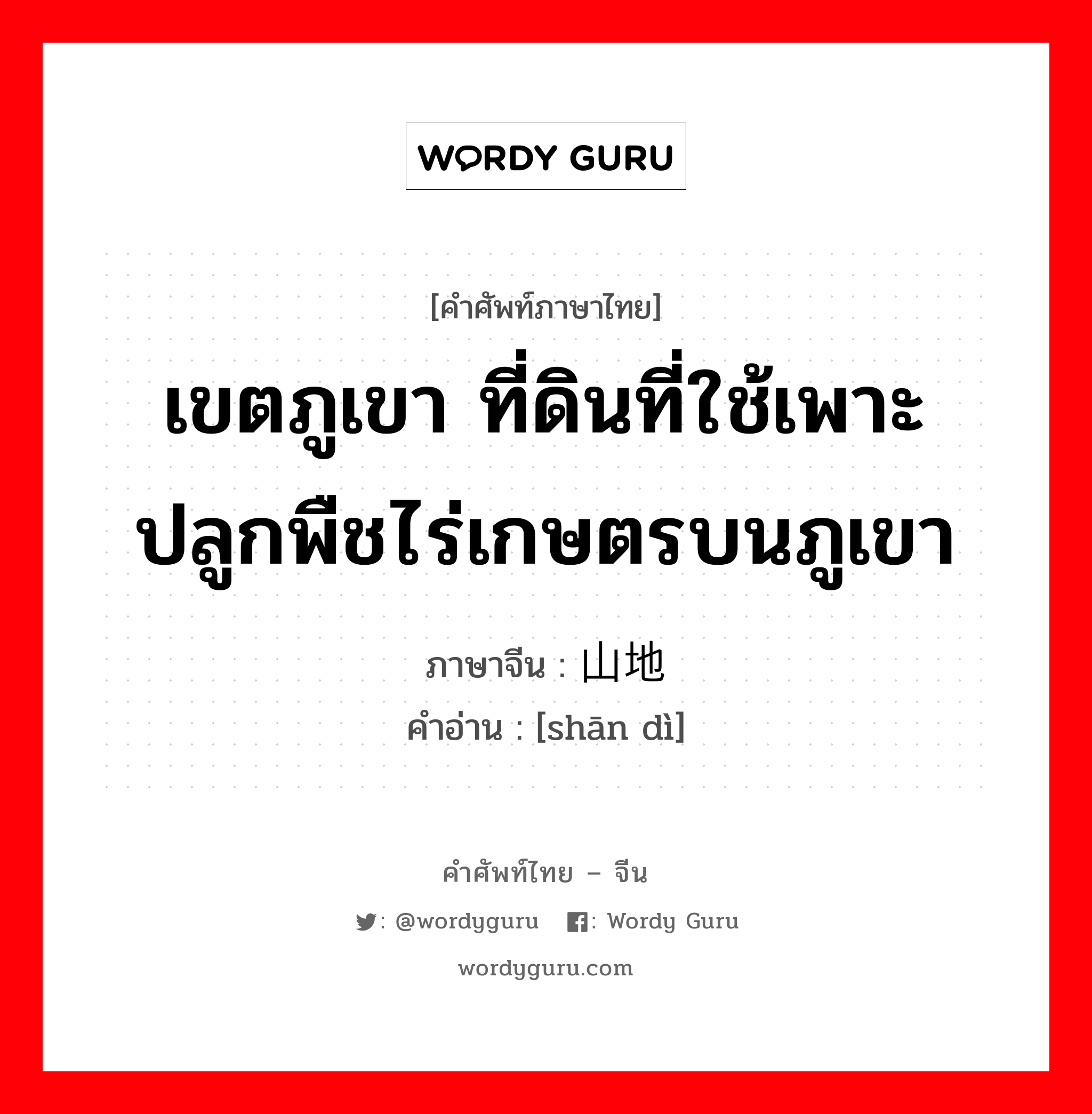 เขตภูเขา ที่ดินที่ใช้เพาะปลูกพืชไร่เกษตรบนภูเขา ภาษาจีนคืออะไร, คำศัพท์ภาษาไทย - จีน เขตภูเขา ที่ดินที่ใช้เพาะปลูกพืชไร่เกษตรบนภูเขา ภาษาจีน 山地 คำอ่าน [shān dì]