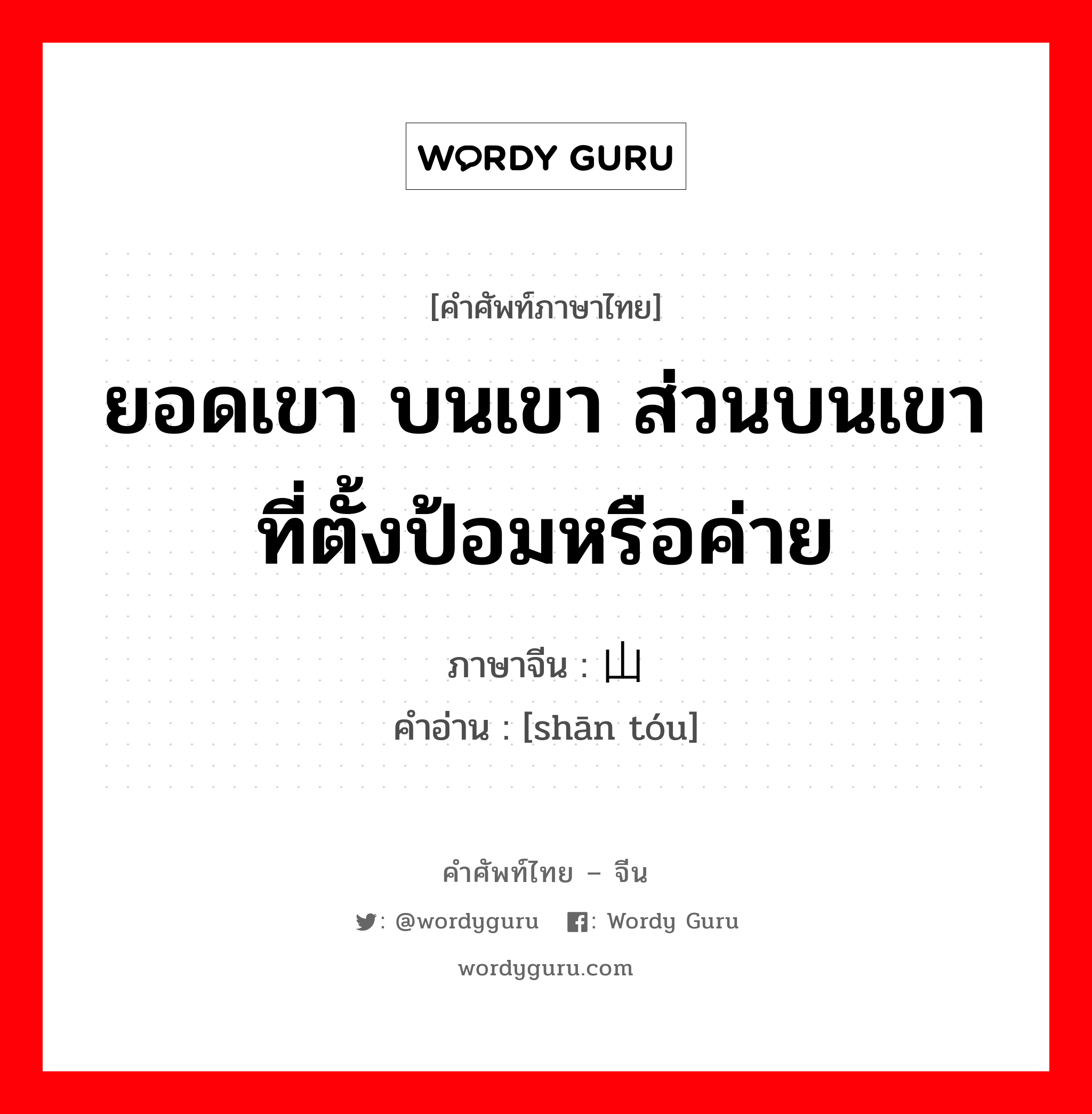 ยอดเขา บนเขา ส่วนบนเขาที่ตั้งป้อมหรือค่าย ภาษาจีนคืออะไร, คำศัพท์ภาษาไทย - จีน ยอดเขา บนเขา ส่วนบนเขาที่ตั้งป้อมหรือค่าย ภาษาจีน 山头 คำอ่าน [shān tóu]