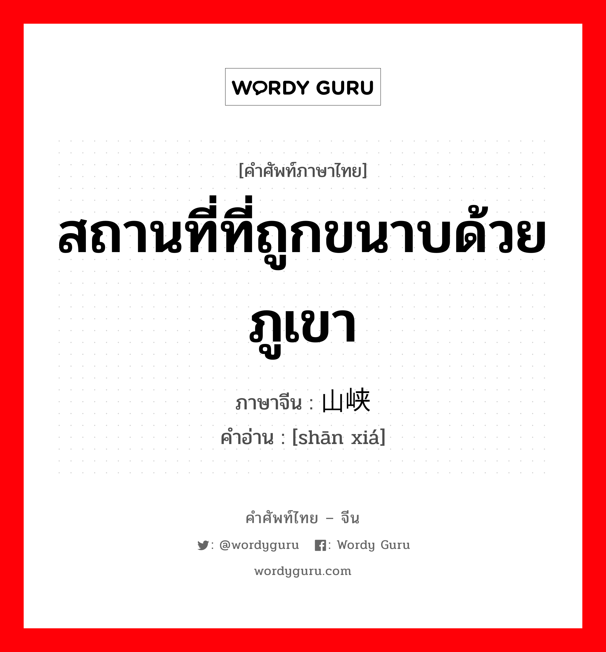 สถานที่ที่ถูกขนาบด้วยภูเขา ภาษาจีนคืออะไร, คำศัพท์ภาษาไทย - จีน สถานที่ที่ถูกขนาบด้วยภูเขา ภาษาจีน 山峡 คำอ่าน [shān xiá]