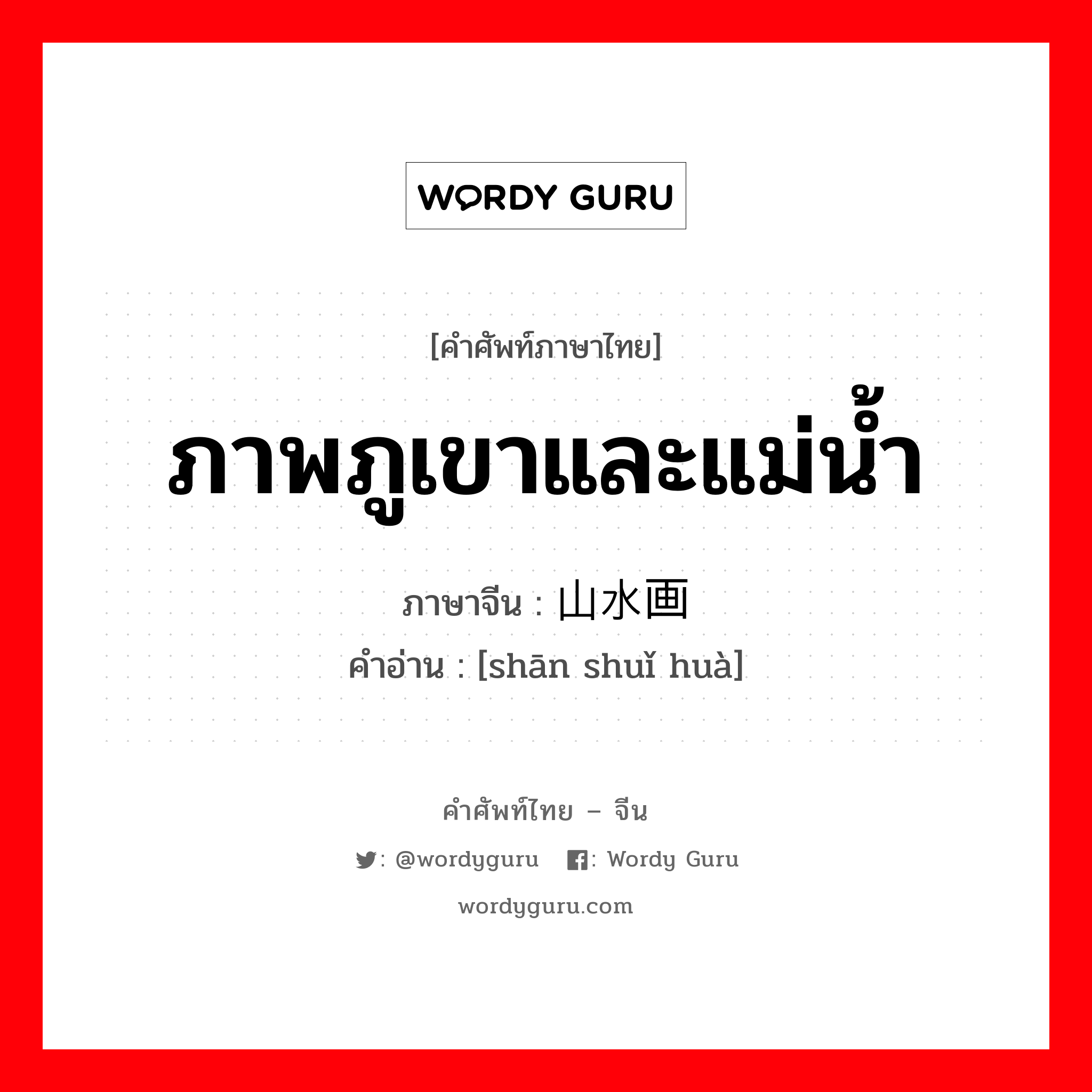 ภาพภูเขาและแม่น้ำ ภาษาจีนคืออะไร, คำศัพท์ภาษาไทย - จีน ภาพภูเขาและแม่น้ำ ภาษาจีน 山水画 คำอ่าน [shān shuǐ huà]