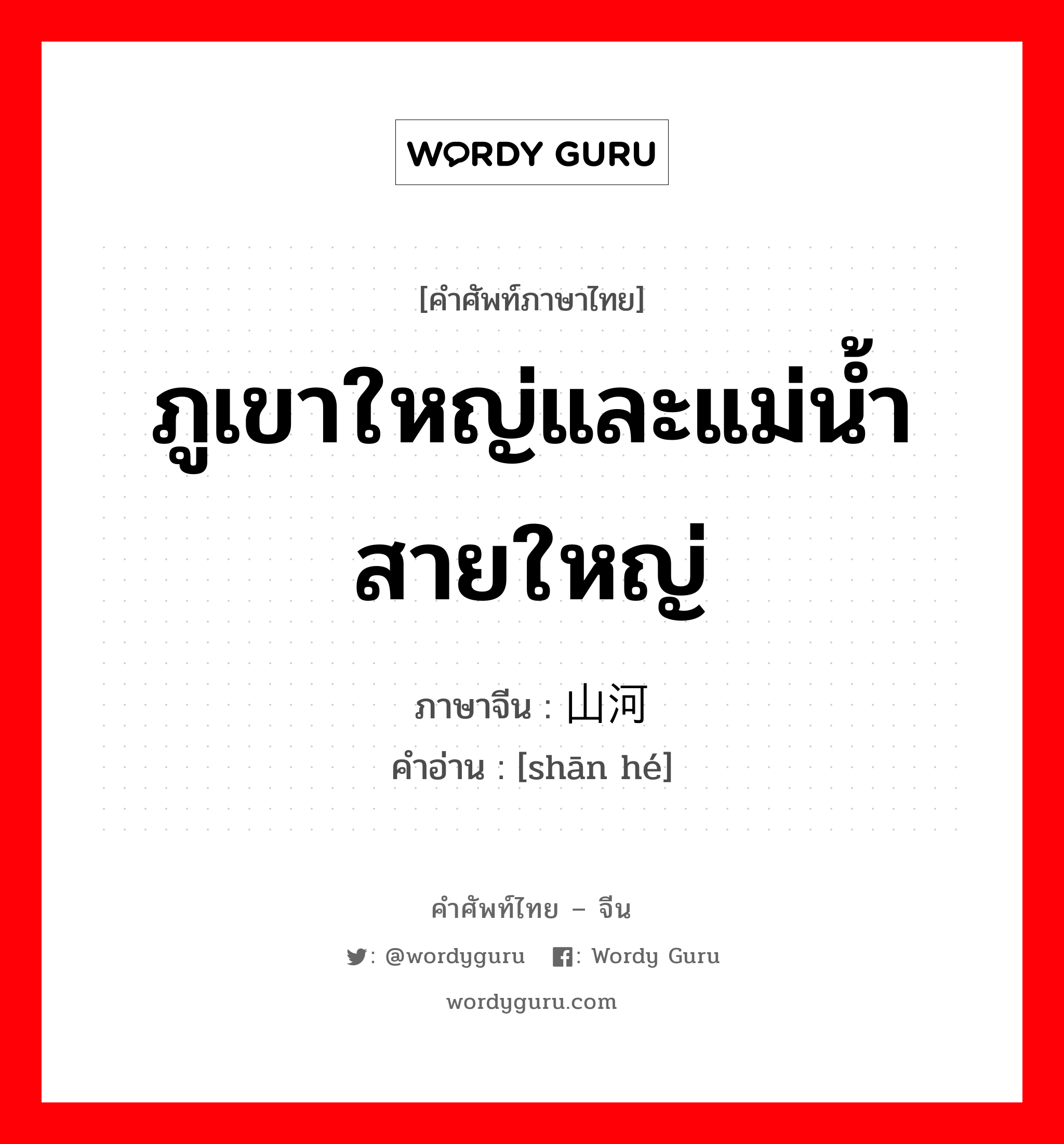 ภูเขาใหญ่และแม่น้ำสายใหญ่ ภาษาจีนคืออะไร, คำศัพท์ภาษาไทย - จีน ภูเขาใหญ่และแม่น้ำสายใหญ่ ภาษาจีน 山河 คำอ่าน [shān hé]