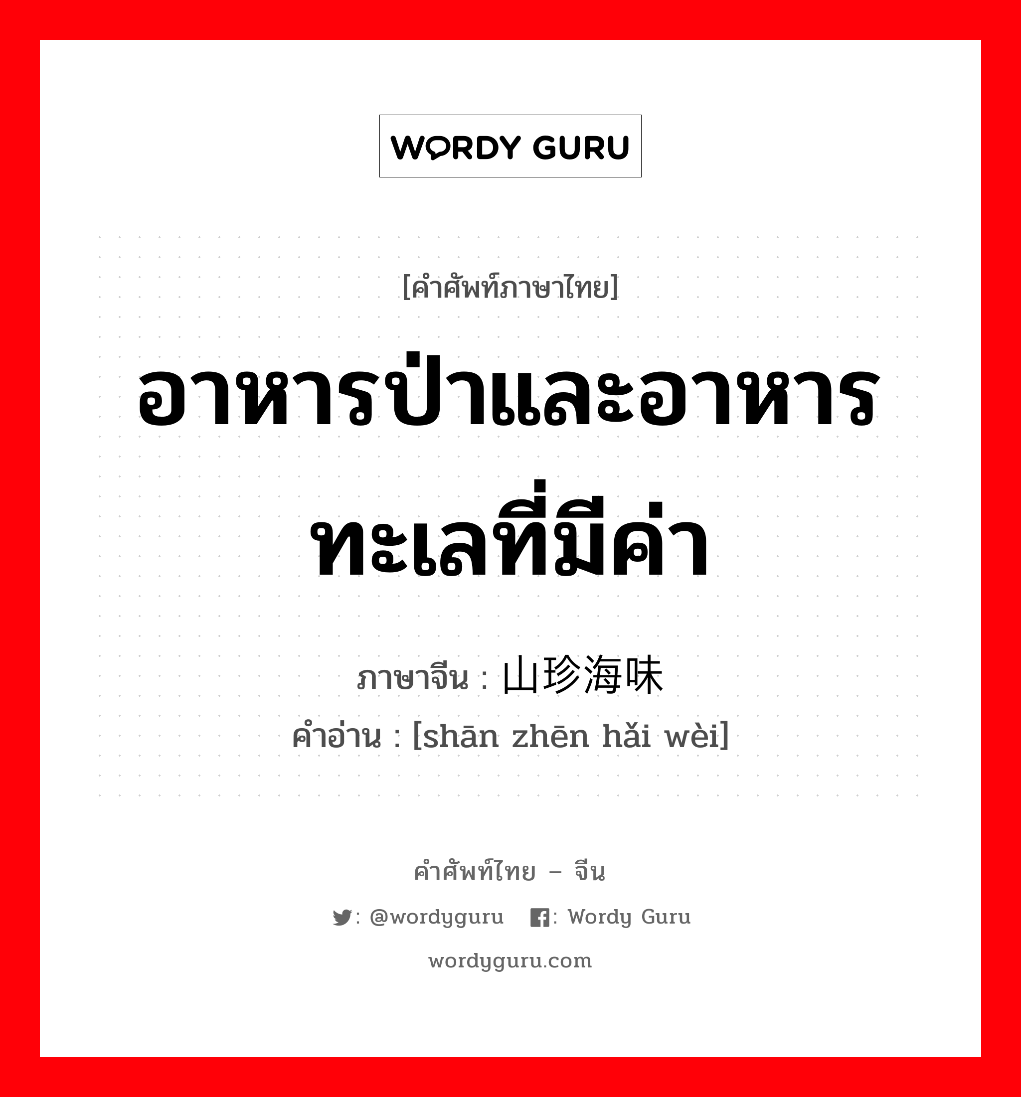 อาหารป่าและอาหารทะเลที่มีค่า ภาษาจีนคืออะไร, คำศัพท์ภาษาไทย - จีน อาหารป่าและอาหารทะเลที่มีค่า ภาษาจีน 山珍海味 คำอ่าน [shān zhēn hǎi wèi]