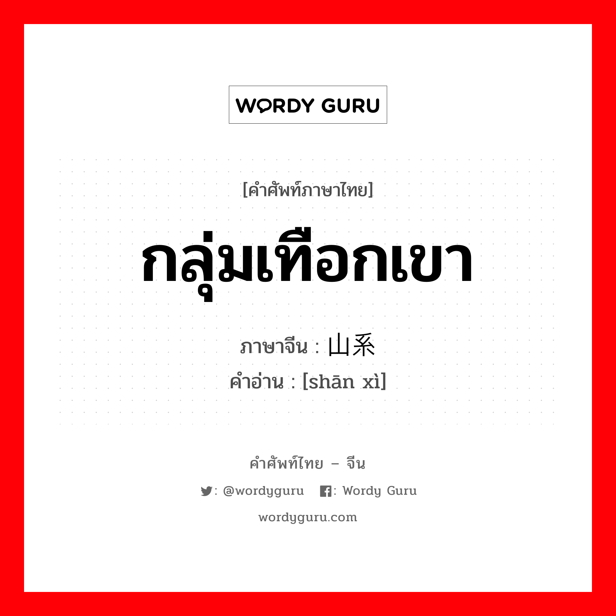 กลุ่มเทือกเขา ภาษาจีนคืออะไร, คำศัพท์ภาษาไทย - จีน กลุ่มเทือกเขา ภาษาจีน 山系 คำอ่าน [shān xì]