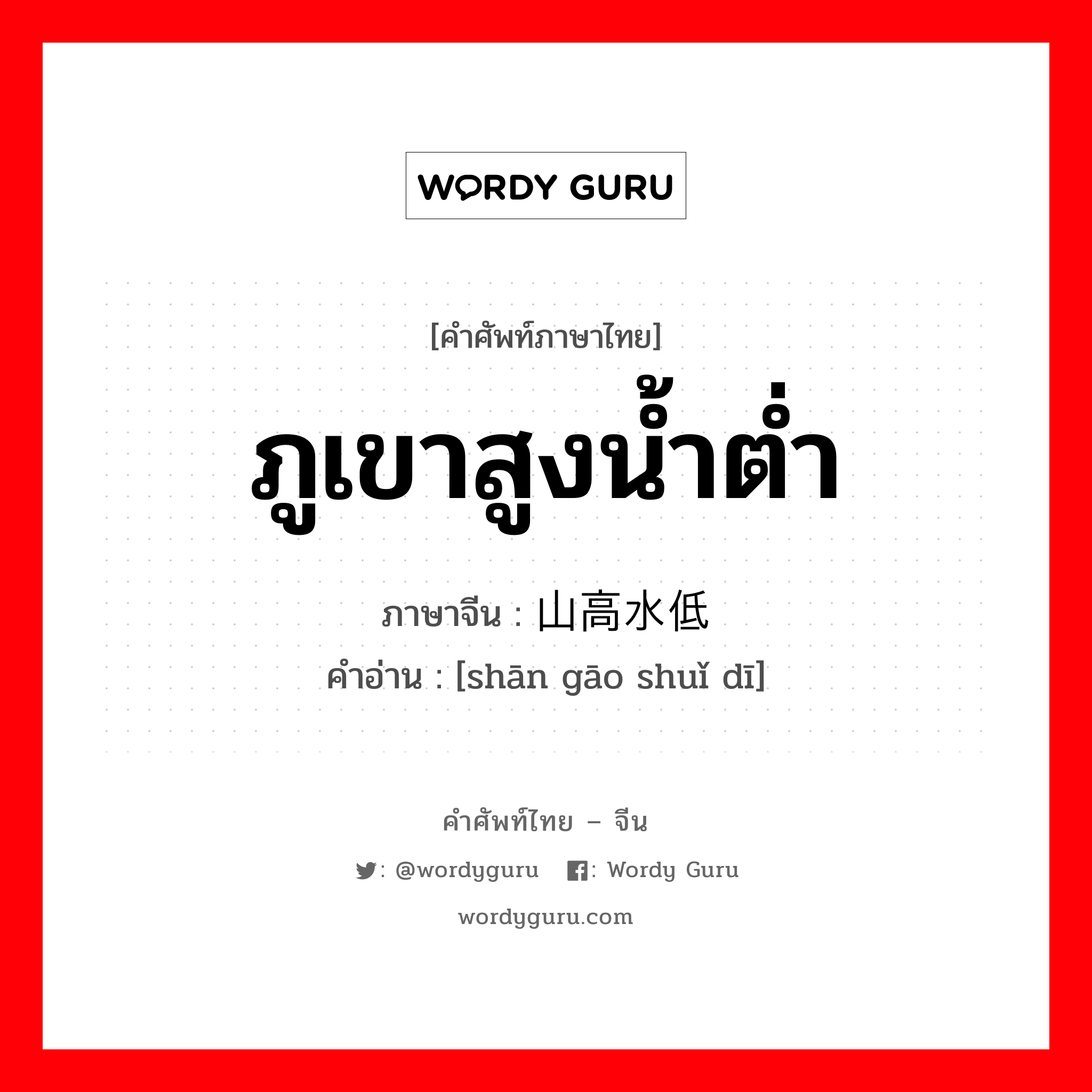 ภูเขาสูงน้ำต่ำ ภาษาจีนคืออะไร, คำศัพท์ภาษาไทย - จีน ภูเขาสูงน้ำต่ำ ภาษาจีน 山高水低 คำอ่าน [shān gāo shuǐ dī]