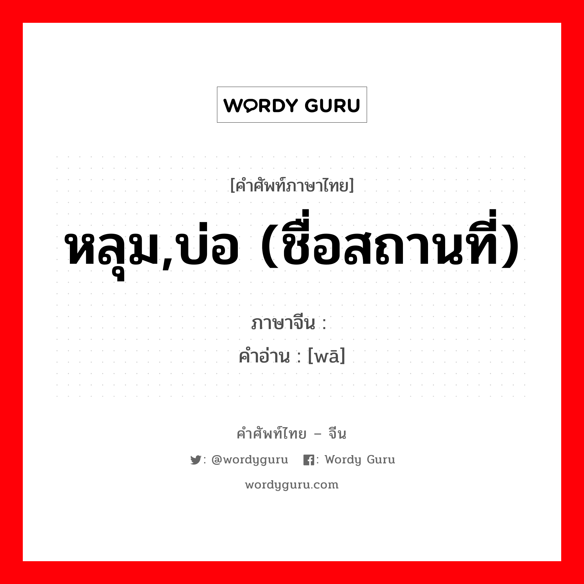 หลุม,บ่อ (ชื่อสถานที่) ภาษาจีนคืออะไร, คำศัพท์ภาษาไทย - จีน หลุม,บ่อ (ชื่อสถานที่) ภาษาจีน 屲 คำอ่าน [wā]