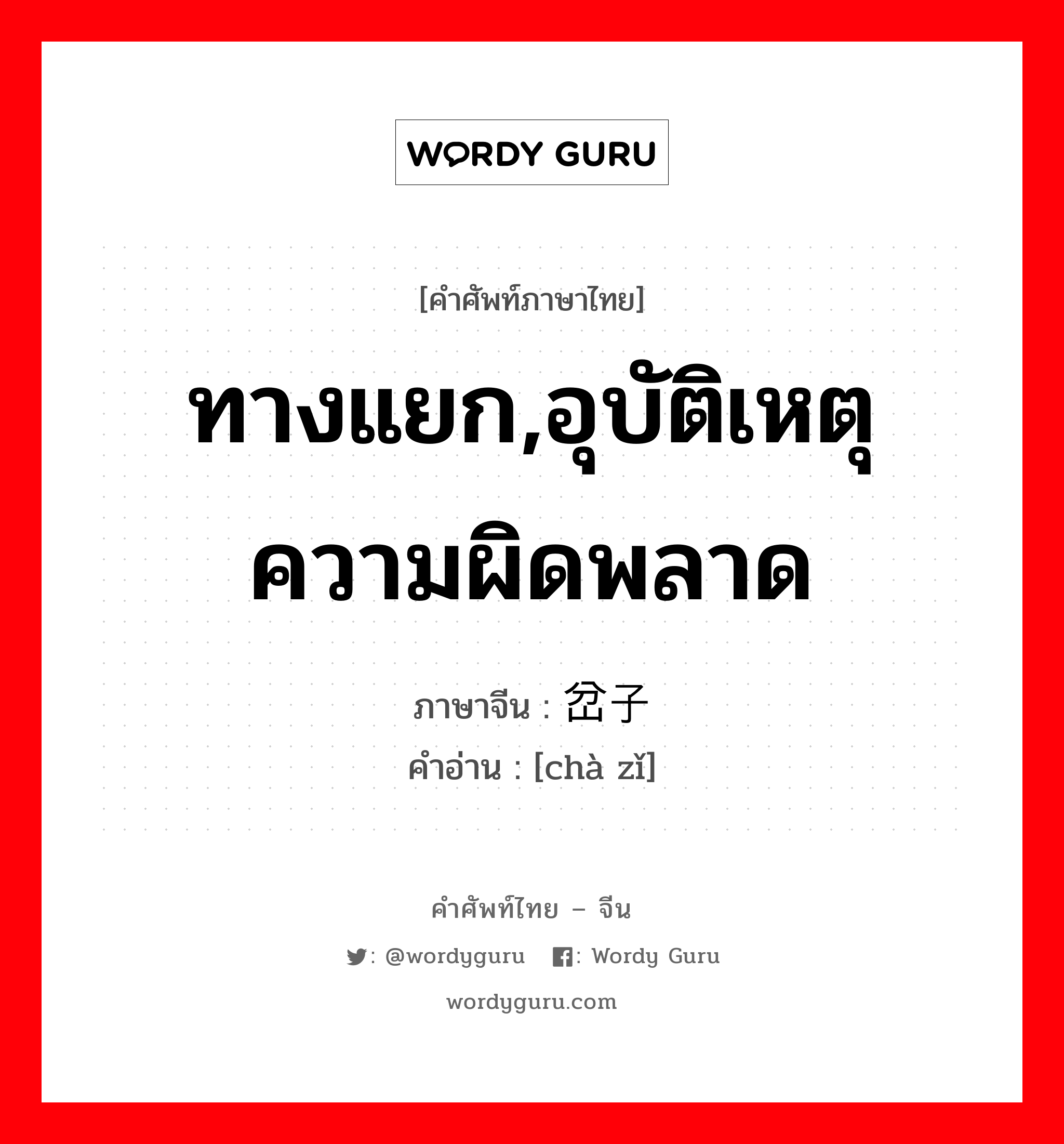 ทางแยก,อุบัติเหตุ ความผิดพลาด ภาษาจีนคืออะไร, คำศัพท์ภาษาไทย - จีน ทางแยก,อุบัติเหตุ ความผิดพลาด ภาษาจีน 岔子 คำอ่าน [chà zǐ]