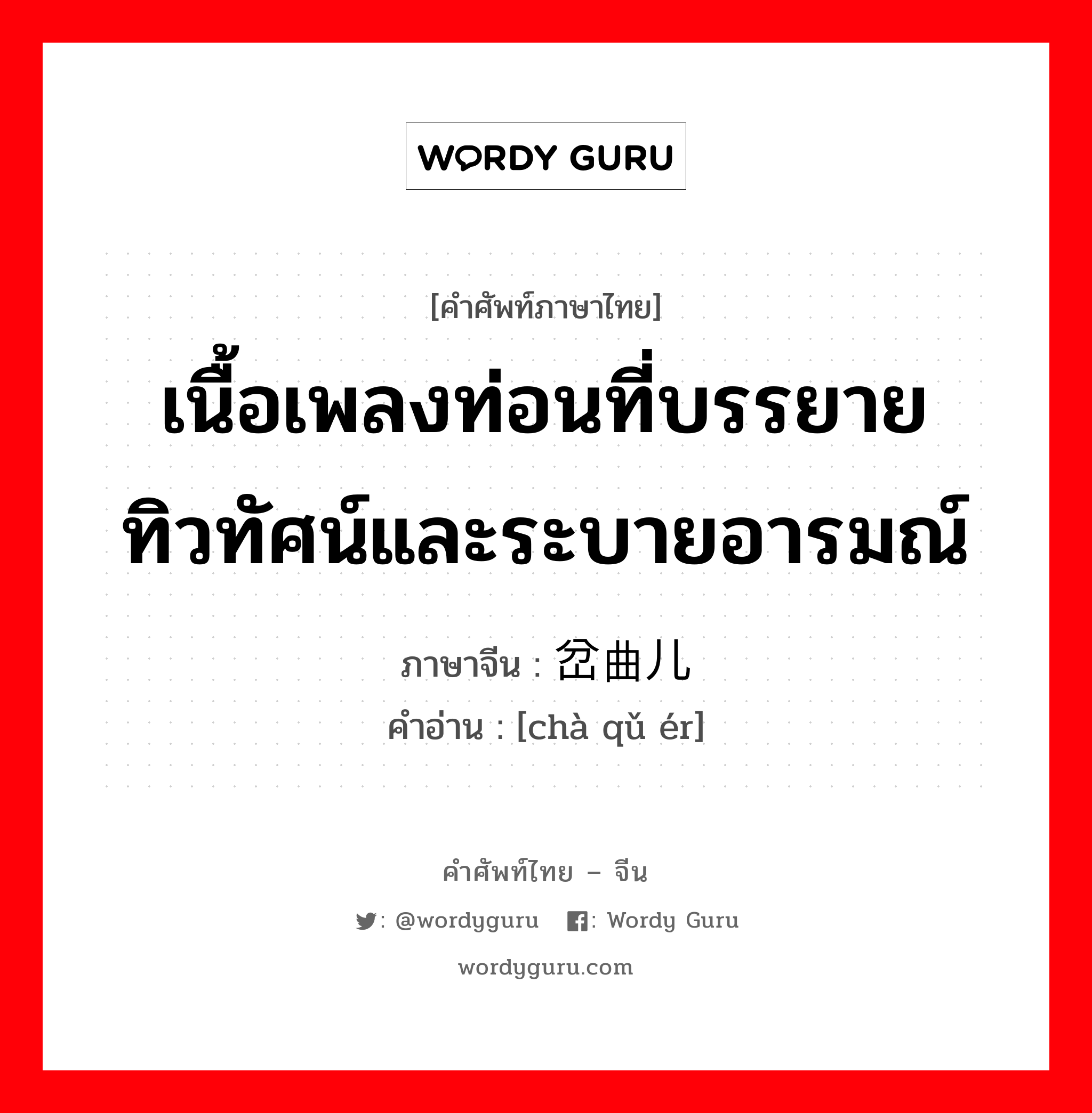 เนื้อเพลงท่อนที่บรรยายทิวทัศน์และระบายอารมณ์ ภาษาจีนคืออะไร, คำศัพท์ภาษาไทย - จีน เนื้อเพลงท่อนที่บรรยายทิวทัศน์และระบายอารมณ์ ภาษาจีน 岔曲儿 คำอ่าน [chà qǔ ér]