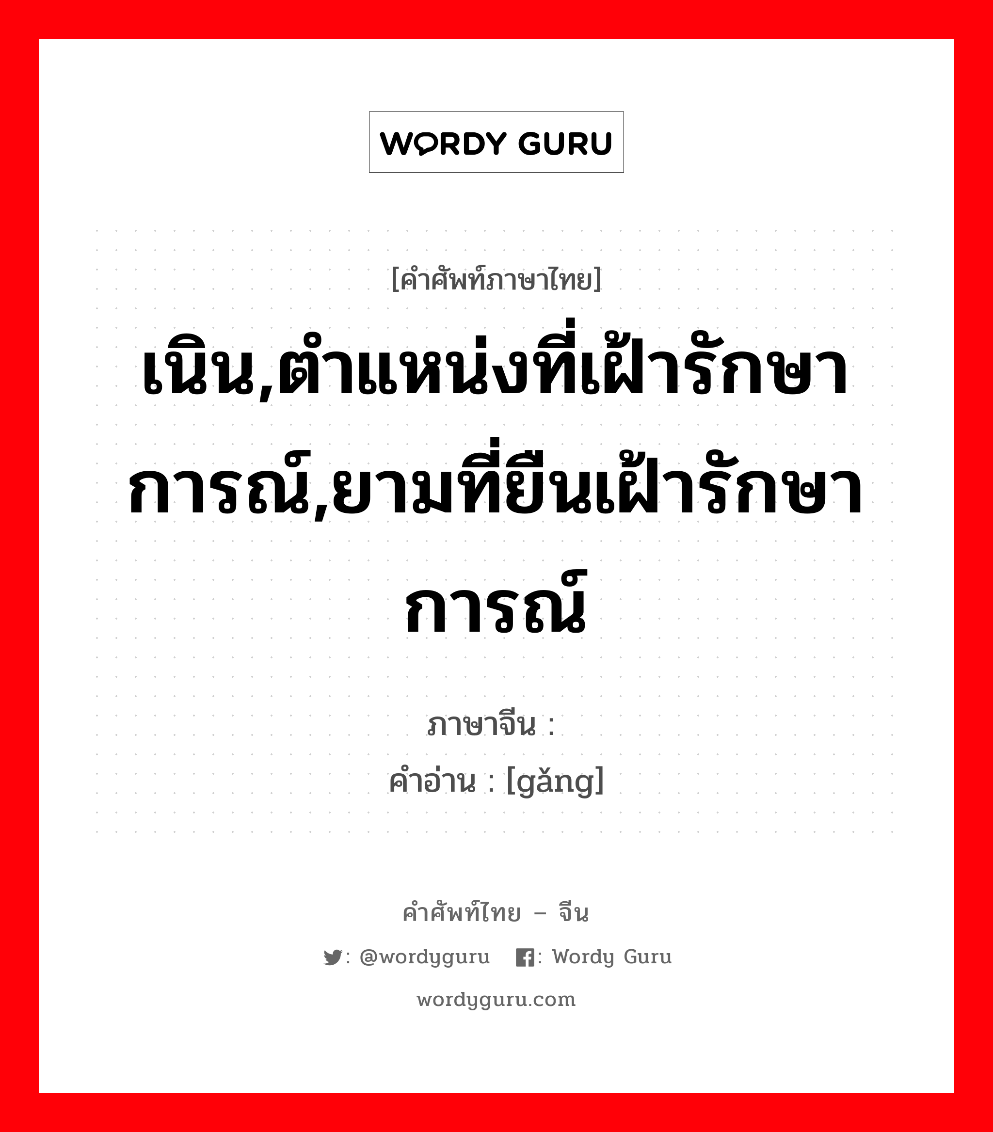 เนิน,ตำแหน่งที่เฝ้ารักษาการณ์,ยามที่ยืนเฝ้ารักษาการณ์ ภาษาจีนคืออะไร, คำศัพท์ภาษาไทย - จีน เนิน,ตำแหน่งที่เฝ้ารักษาการณ์,ยามที่ยืนเฝ้ารักษาการณ์ ภาษาจีน 岗 คำอ่าน [gǎng]