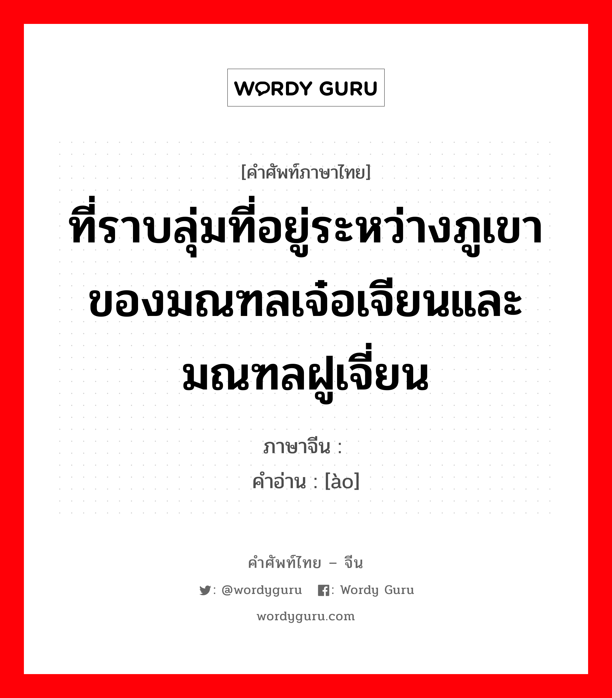 ที่ราบลุ่มที่อยู่ระหว่างภูเขาของมณฑลเจ๋อเจียนและมณฑลฝูเจี่ยน ภาษาจีนคืออะไร, คำศัพท์ภาษาไทย - จีน ที่ราบลุ่มที่อยู่ระหว่างภูเขาของมณฑลเจ๋อเจียนและมณฑลฝูเจี่ยน ภาษาจีน 岙 คำอ่าน [ào]