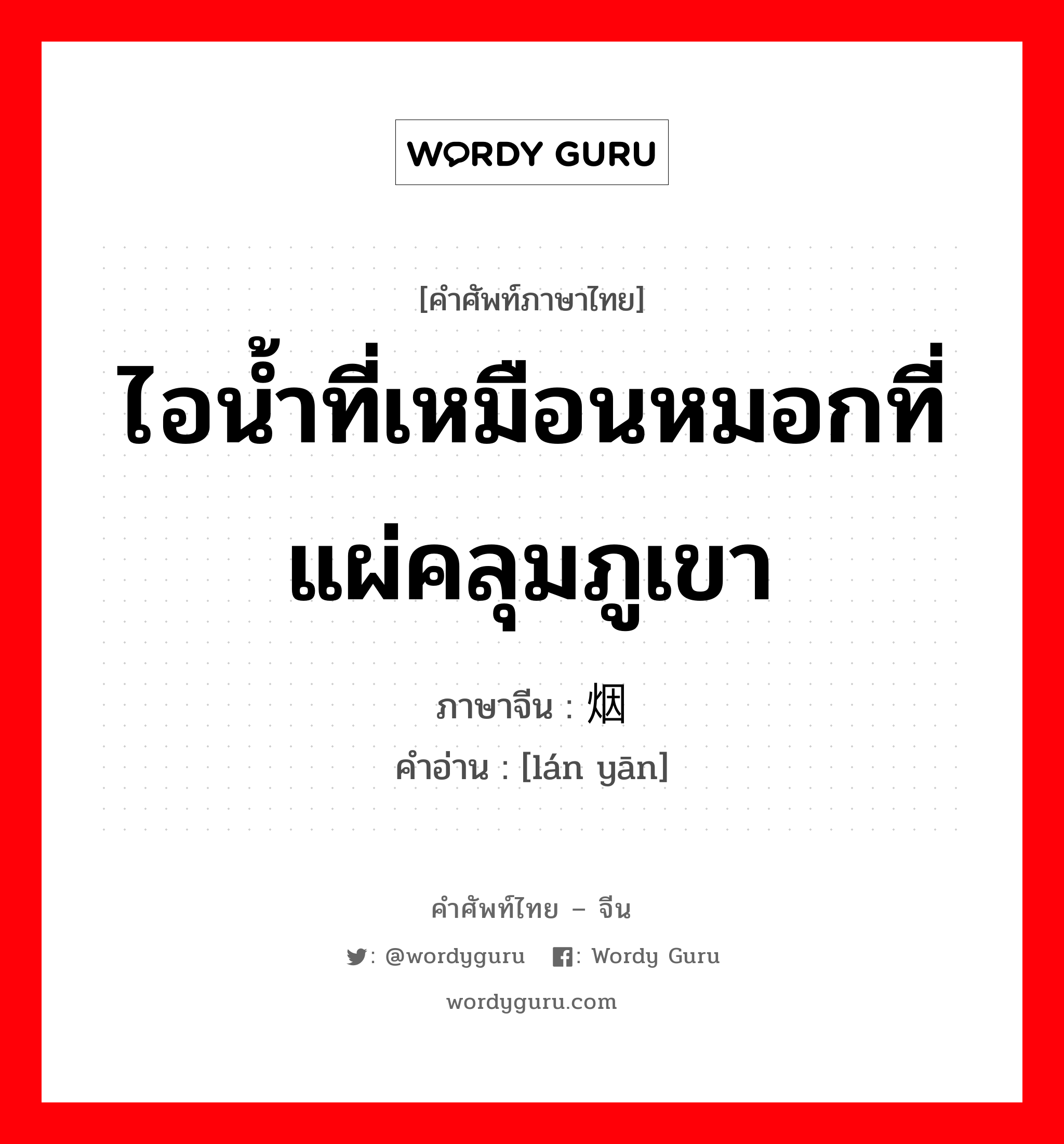 ไอน้ำที่เหมือนหมอกที่แผ่คลุมภูเขา ภาษาจีนคืออะไร, คำศัพท์ภาษาไทย - จีน ไอน้ำที่เหมือนหมอกที่แผ่คลุมภูเขา ภาษาจีน 岚烟 คำอ่าน [lán yān]