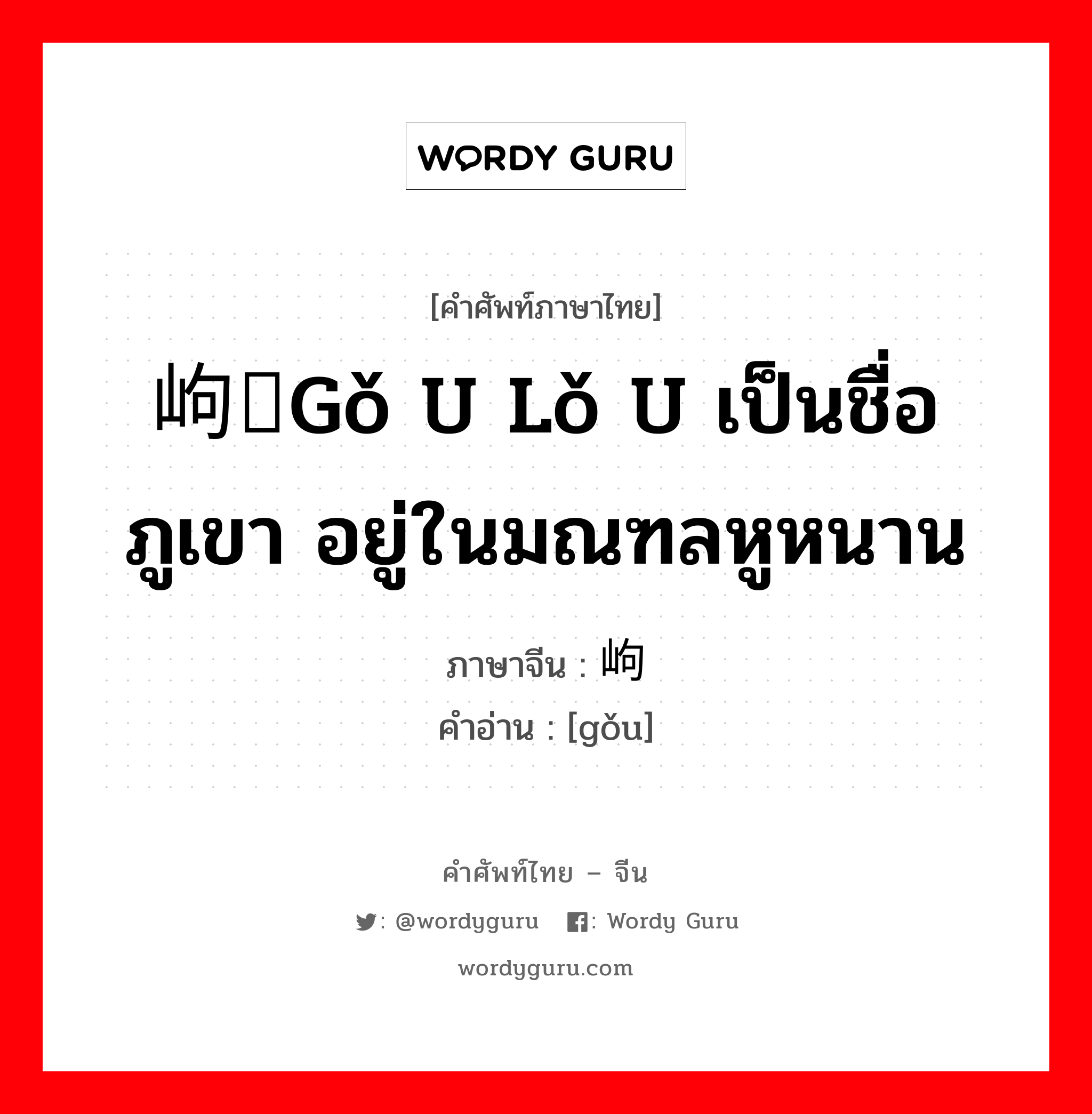 岣嵝gǒ u lǒ u เป็นชื่อภูเขา อยู่ในมณฑลหูหนาน ภาษาจีนคืออะไร, คำศัพท์ภาษาไทย - จีน 岣嵝gǒ u lǒ u เป็นชื่อภูเขา อยู่ในมณฑลหูหนาน ภาษาจีน 岣 คำอ่าน [gǒu]