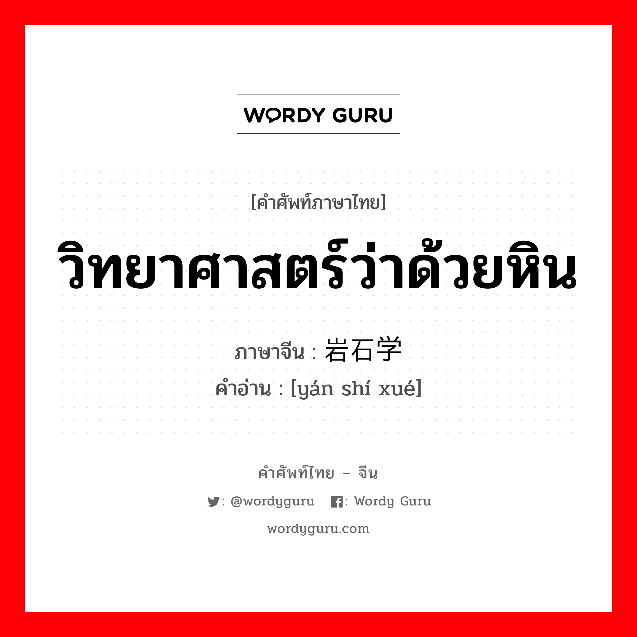 วิทยาศาสตร์ว่าด้วยหิน ภาษาจีนคืออะไร, คำศัพท์ภาษาไทย - จีน วิทยาศาสตร์ว่าด้วยหิน ภาษาจีน 岩石学 คำอ่าน [yán shí xué]