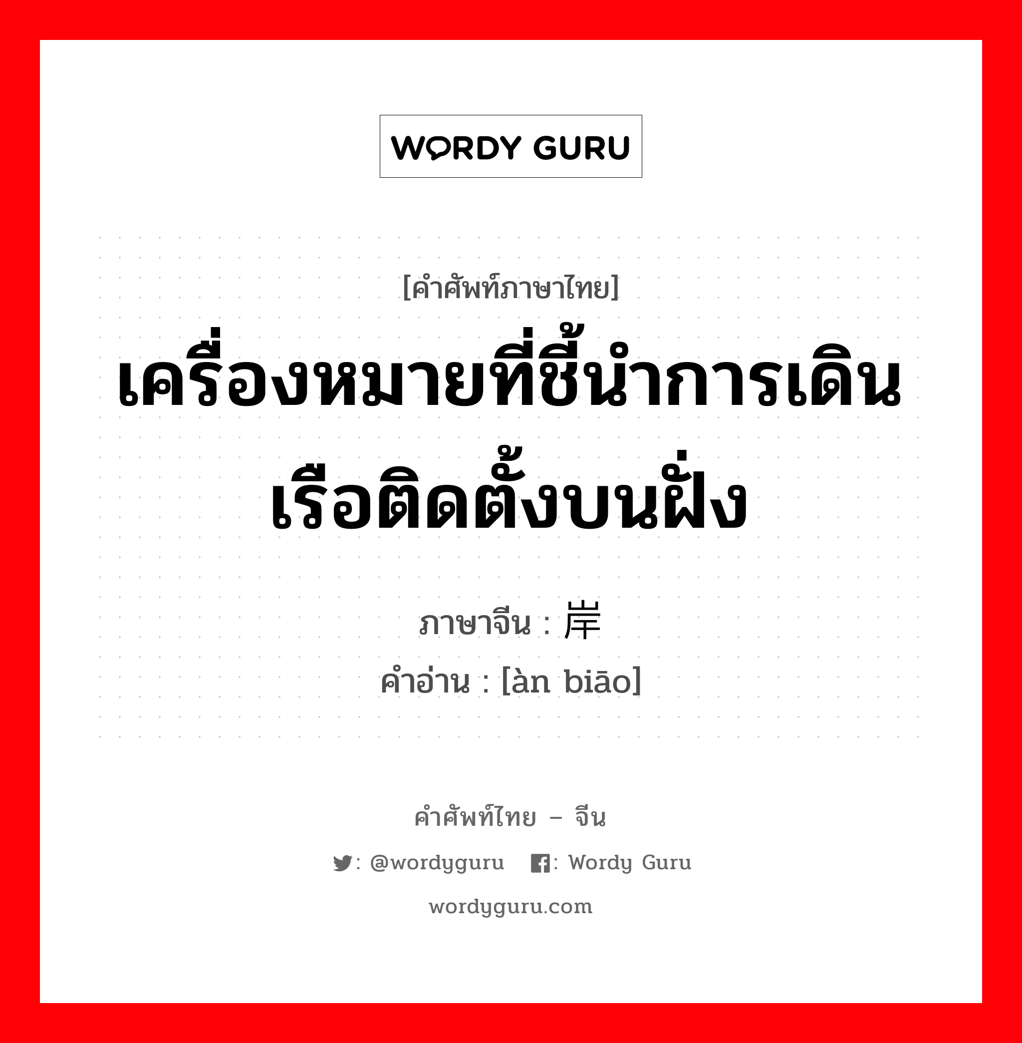 เครื่องหมายที่ชี้นำการเดินเรือติดตั้งบนฝั่ง ภาษาจีนคืออะไร, คำศัพท์ภาษาไทย - จีน เครื่องหมายที่ชี้นำการเดินเรือติดตั้งบนฝั่ง ภาษาจีน 岸标 คำอ่าน [àn biāo]