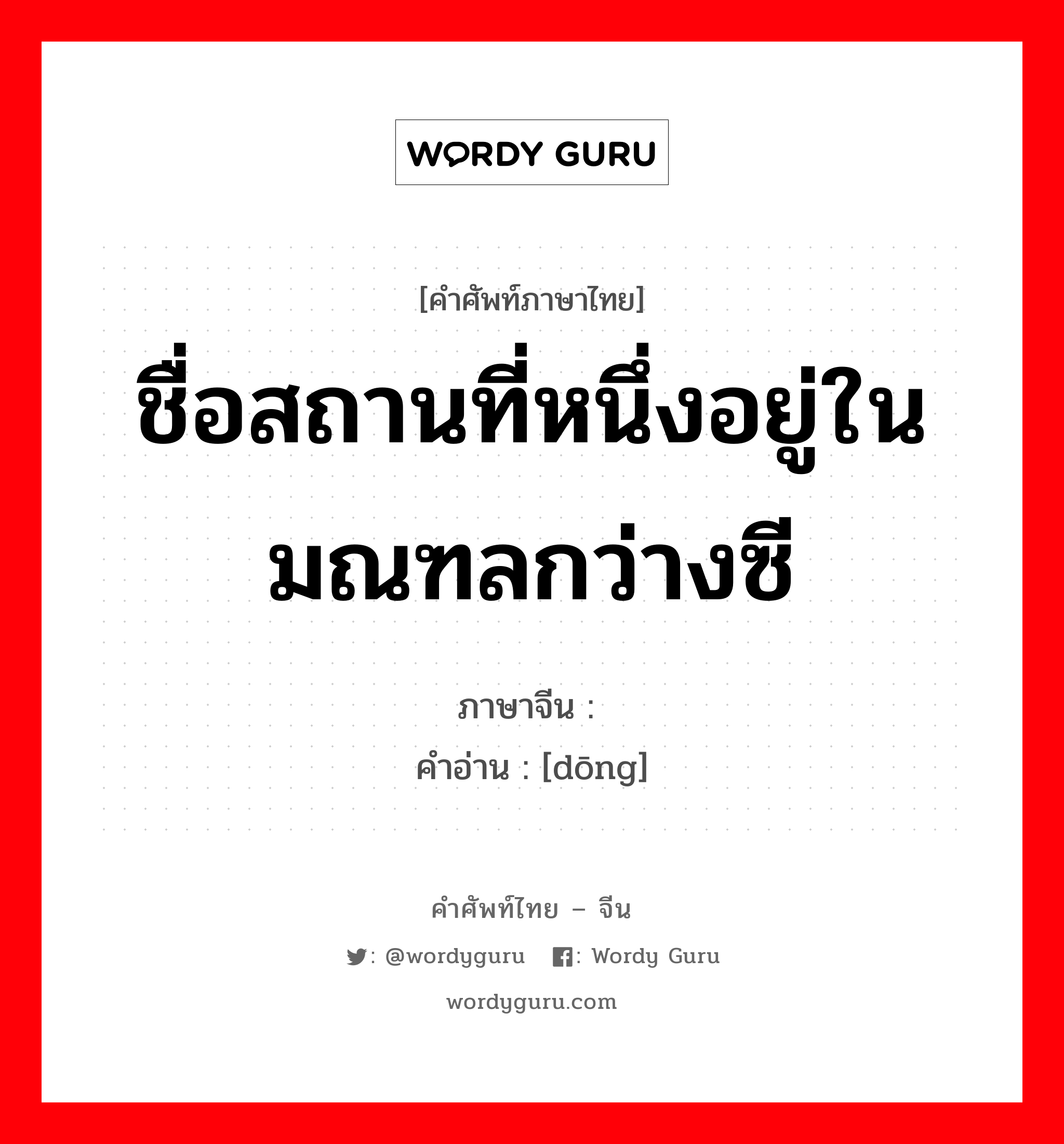 ชื่อสถานที่หนึ่งอยู่ในมณฑลกว่างซี ภาษาจีนคืออะไร, คำศัพท์ภาษาไทย - จีน ชื่อสถานที่หนึ่งอยู่ในมณฑลกว่างซี ภาษาจีน 岽 คำอ่าน [dōng]