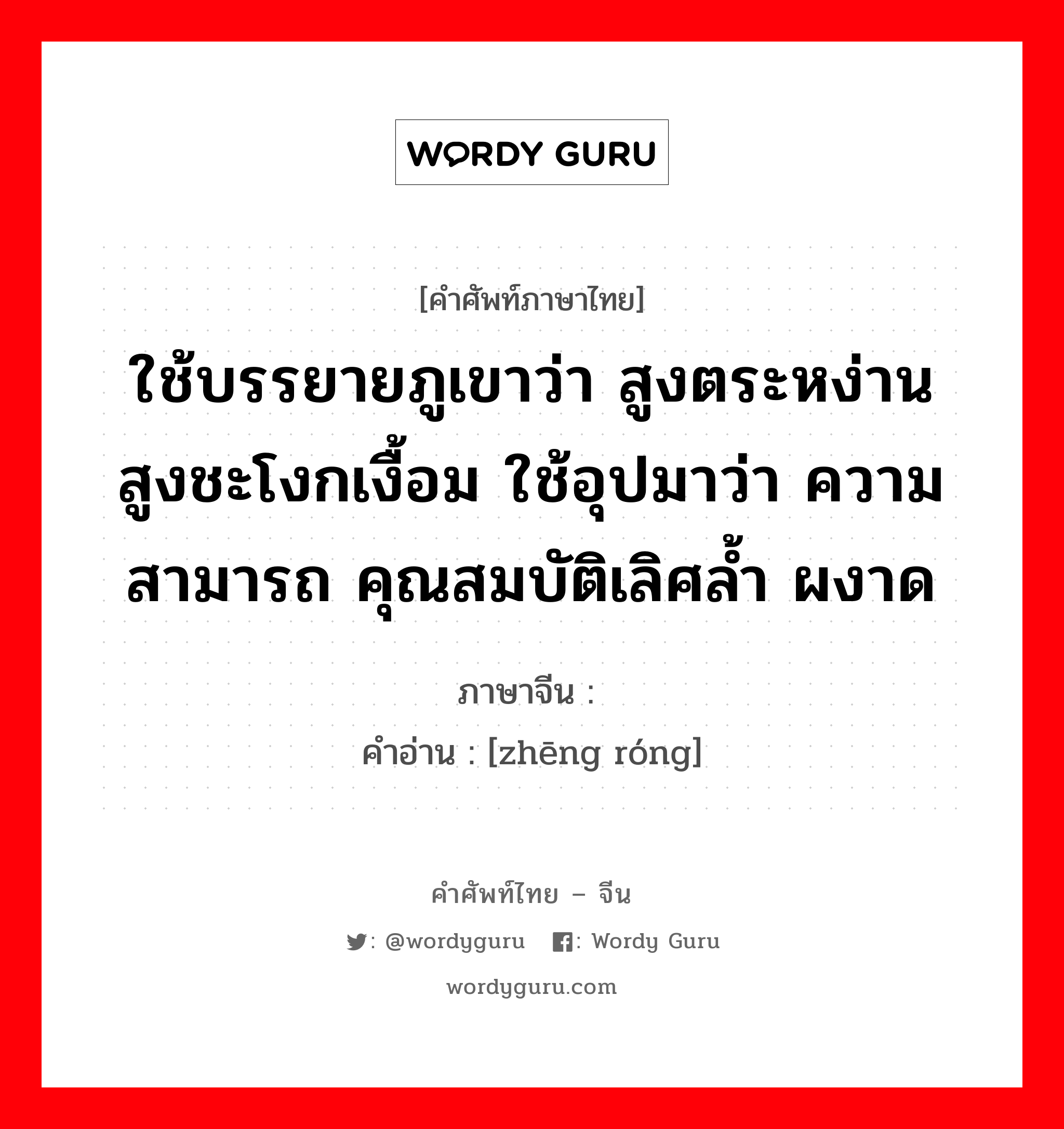 ใช้บรรยายภูเขาว่า สูงตระหง่าน สูงชะโงกเงื้อม ใช้อุปมาว่า ความสามารถ คุณสมบัติเลิศล้ำ ผงาด ภาษาจีนคืออะไร, คำศัพท์ภาษาไทย - จีน ใช้บรรยายภูเขาว่า สูงตระหง่าน สูงชะโงกเงื้อม ใช้อุปมาว่า ความสามารถ คุณสมบัติเลิศล้ำ ผงาด ภาษาจีน 峥嵘 คำอ่าน [zhēng róng]