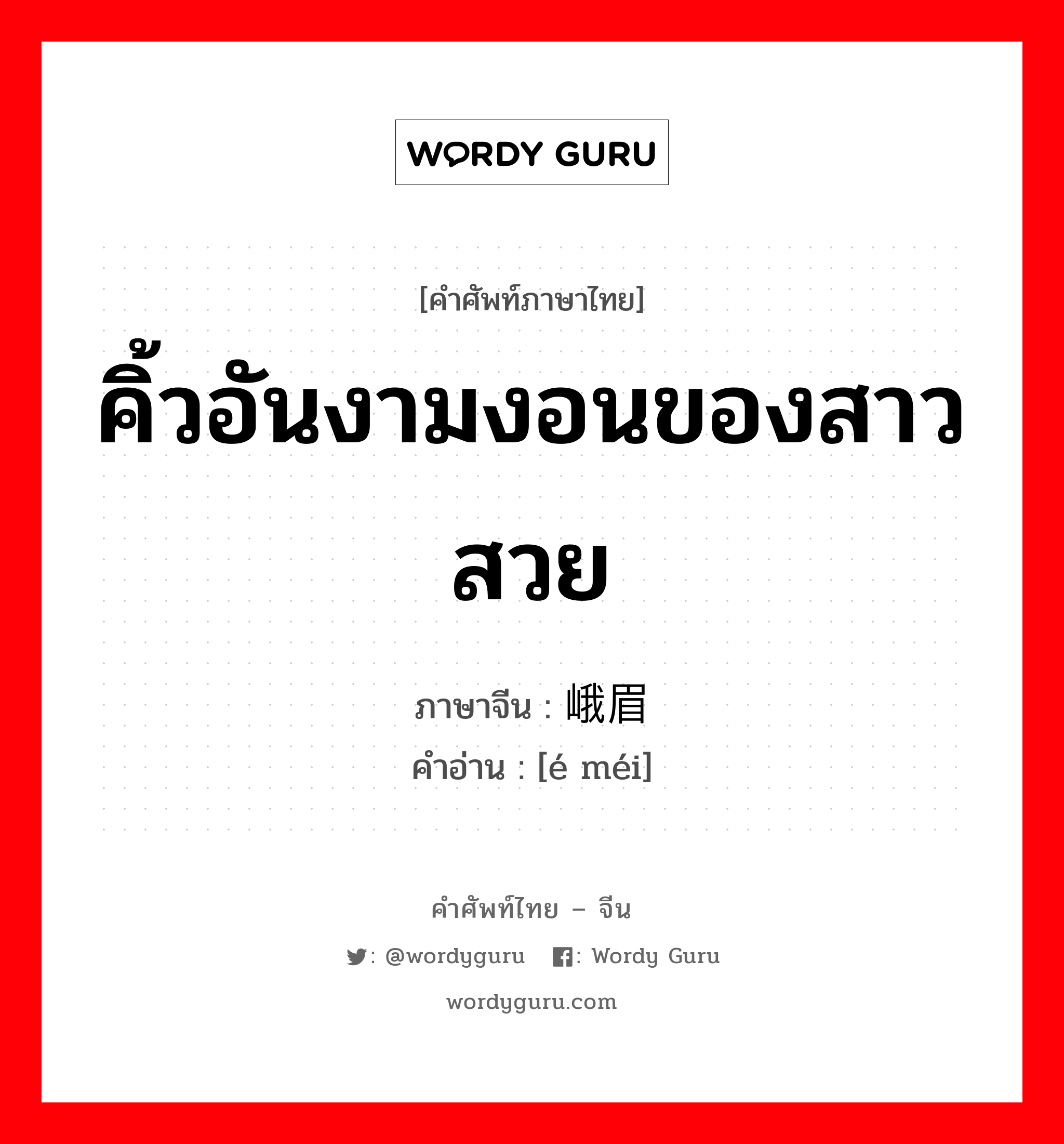 คิ้วอันงามงอนของสาวสวย ภาษาจีนคืออะไร, คำศัพท์ภาษาไทย - จีน คิ้วอันงามงอนของสาวสวย ภาษาจีน 峨眉 คำอ่าน [é méi]