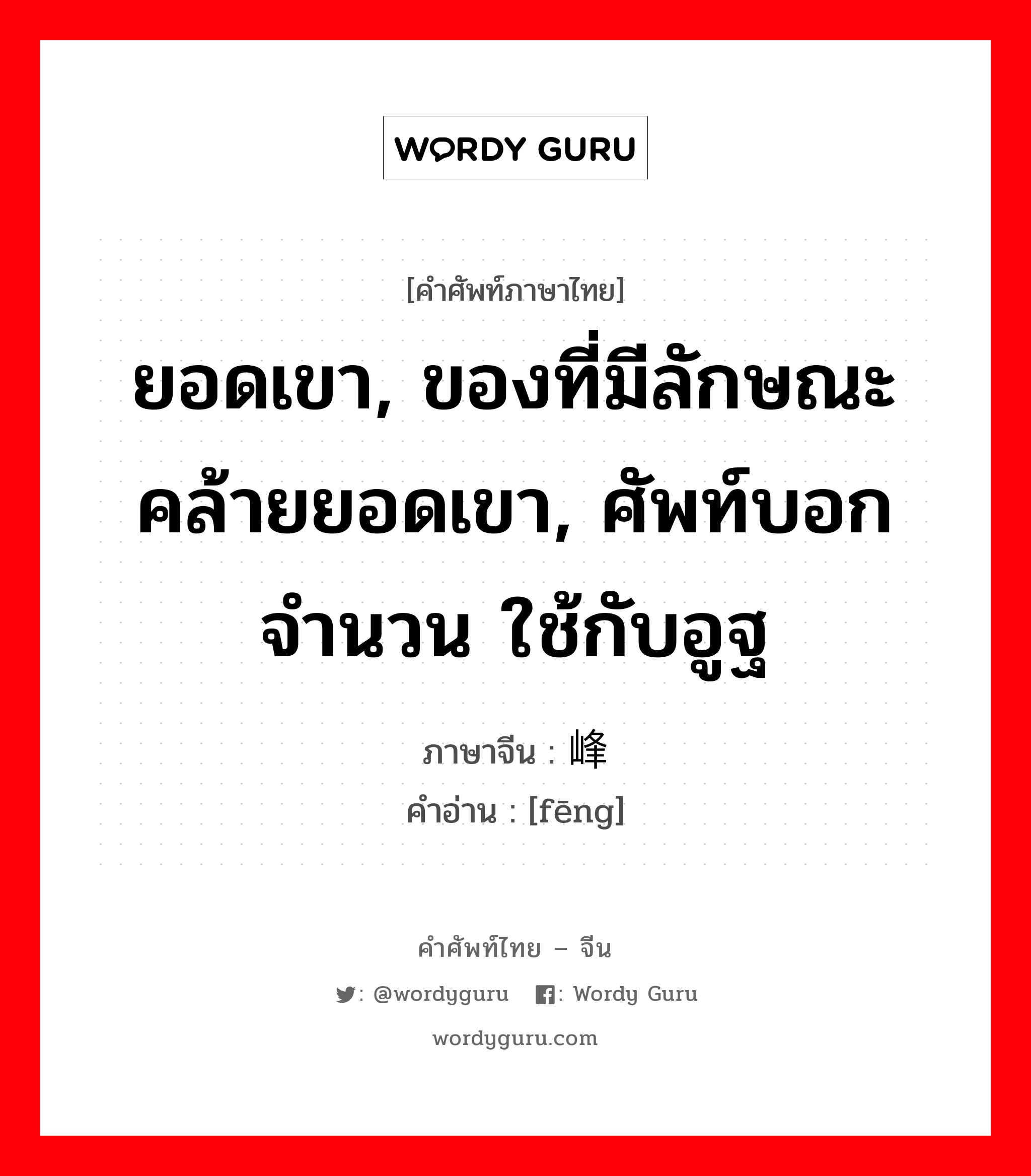 ยอดเขา, ของที่มีลักษณะคล้ายยอดเขา, ศัพท์บอกจำนวน ใช้กับอูฐ ภาษาจีนคืออะไร, คำศัพท์ภาษาไทย - จีน ยอดเขา, ของที่มีลักษณะคล้ายยอดเขา, ศัพท์บอกจำนวน ใช้กับอูฐ ภาษาจีน 峰 คำอ่าน [fēng]