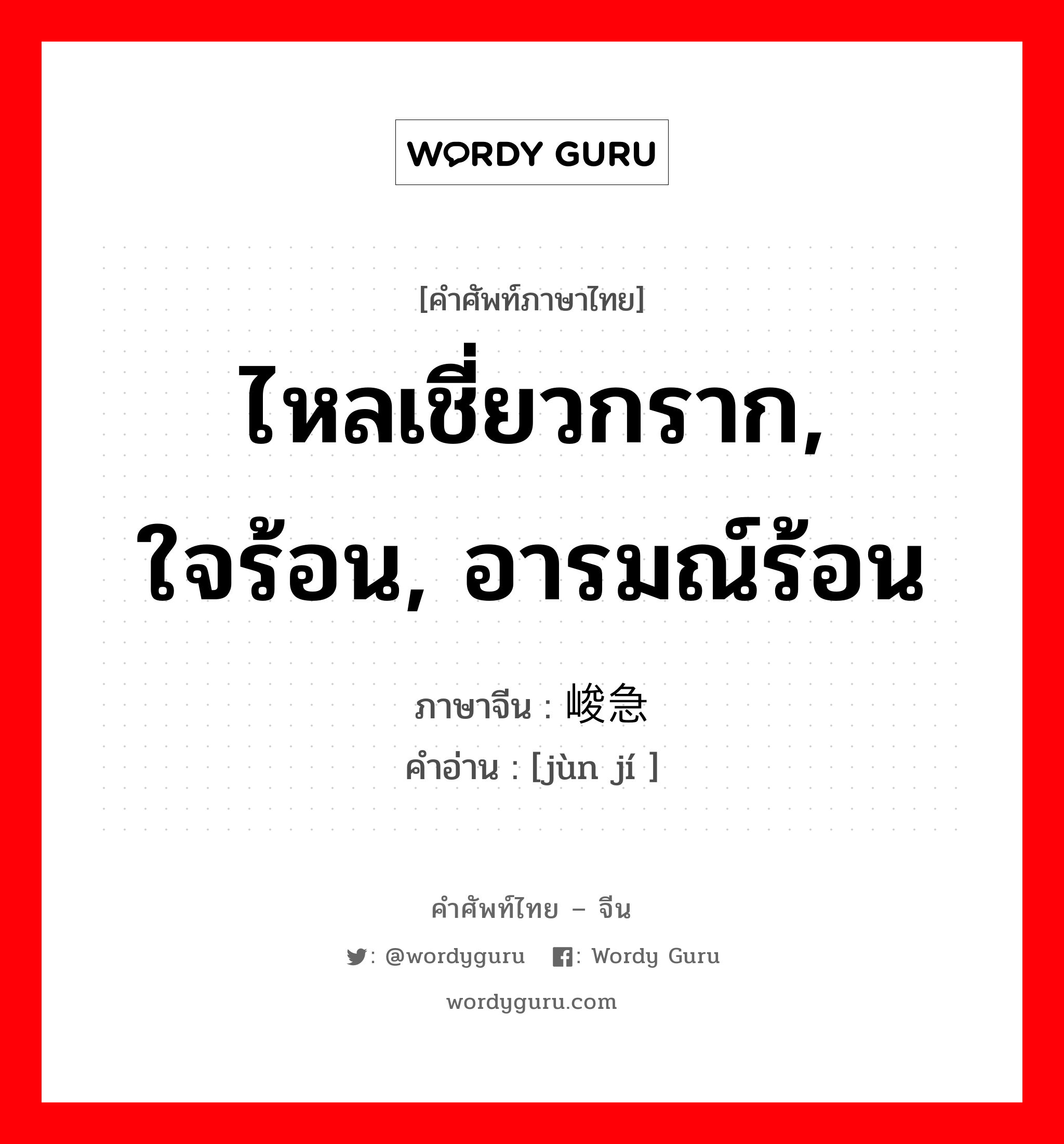 ไหลเชี่ยวกราก, ใจร้อน, อารมณ์ร้อน ภาษาจีนคืออะไร, คำศัพท์ภาษาไทย - จีน ไหลเชี่ยวกราก, ใจร้อน, อารมณ์ร้อน ภาษาจีน 峻急 คำอ่าน [jùn jí ]