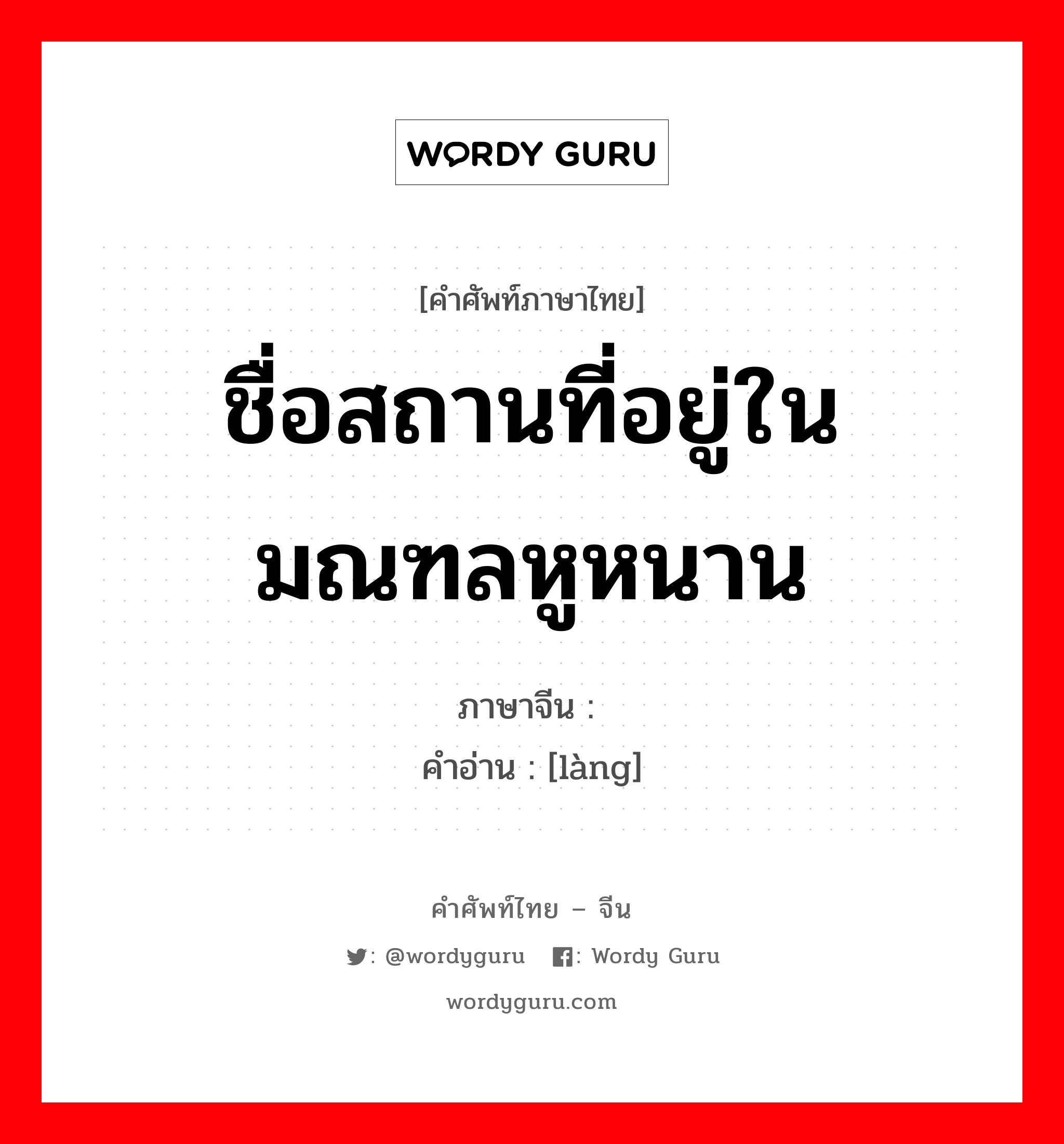 ชื่อสถานที่อยู่ในมณฑลหูหนาน ภาษาจีนคืออะไร, คำศัพท์ภาษาไทย - จีน ชื่อสถานที่อยู่ในมณฑลหูหนาน ภาษาจีน 崀 คำอ่าน [làng]