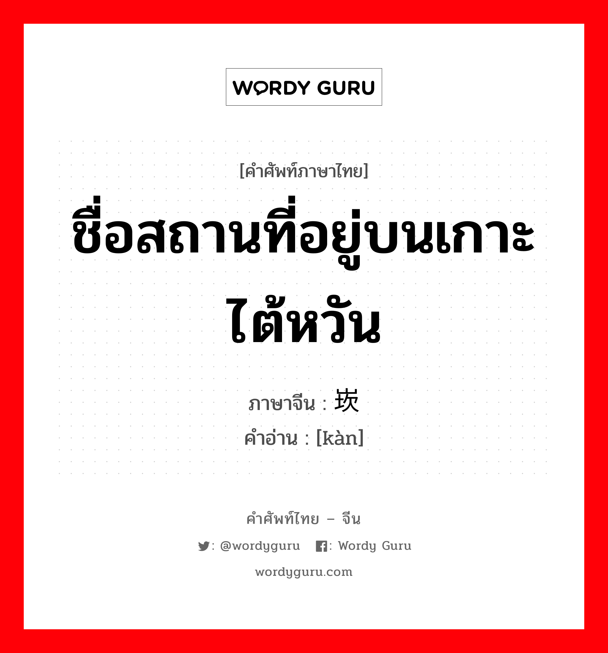 ชื่อสถานที่อยู่บนเกาะไต้หวัน ภาษาจีนคืออะไร, คำศัพท์ภาษาไทย - จีน ชื่อสถานที่อยู่บนเกาะไต้หวัน ภาษาจีน 崁 คำอ่าน [kàn]