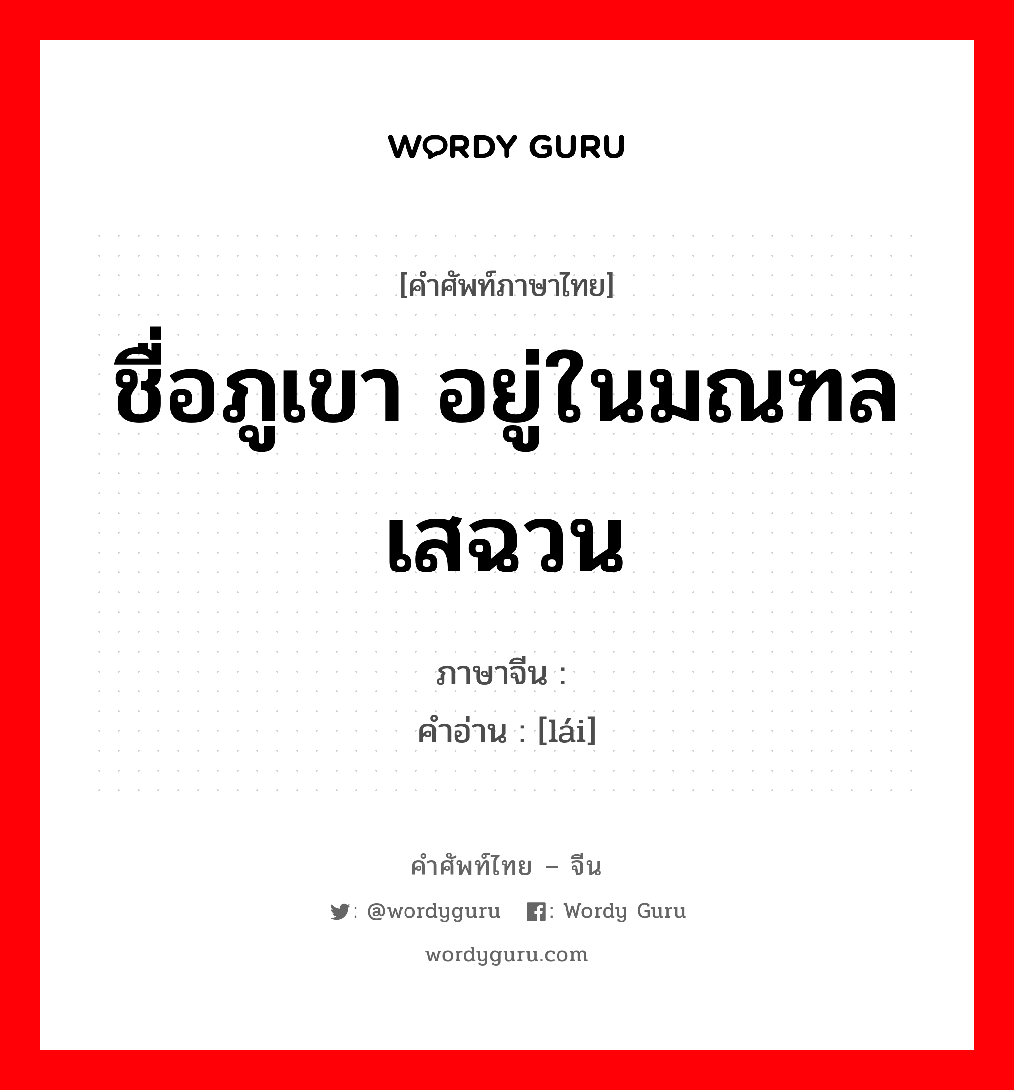 ชื่อภูเขา อยู่ในมณฑลเสฉวน ภาษาจีนคืออะไร, คำศัพท์ภาษาไทย - จีน ชื่อภูเขา อยู่ในมณฑลเสฉวน ภาษาจีน 崃 คำอ่าน [lái]