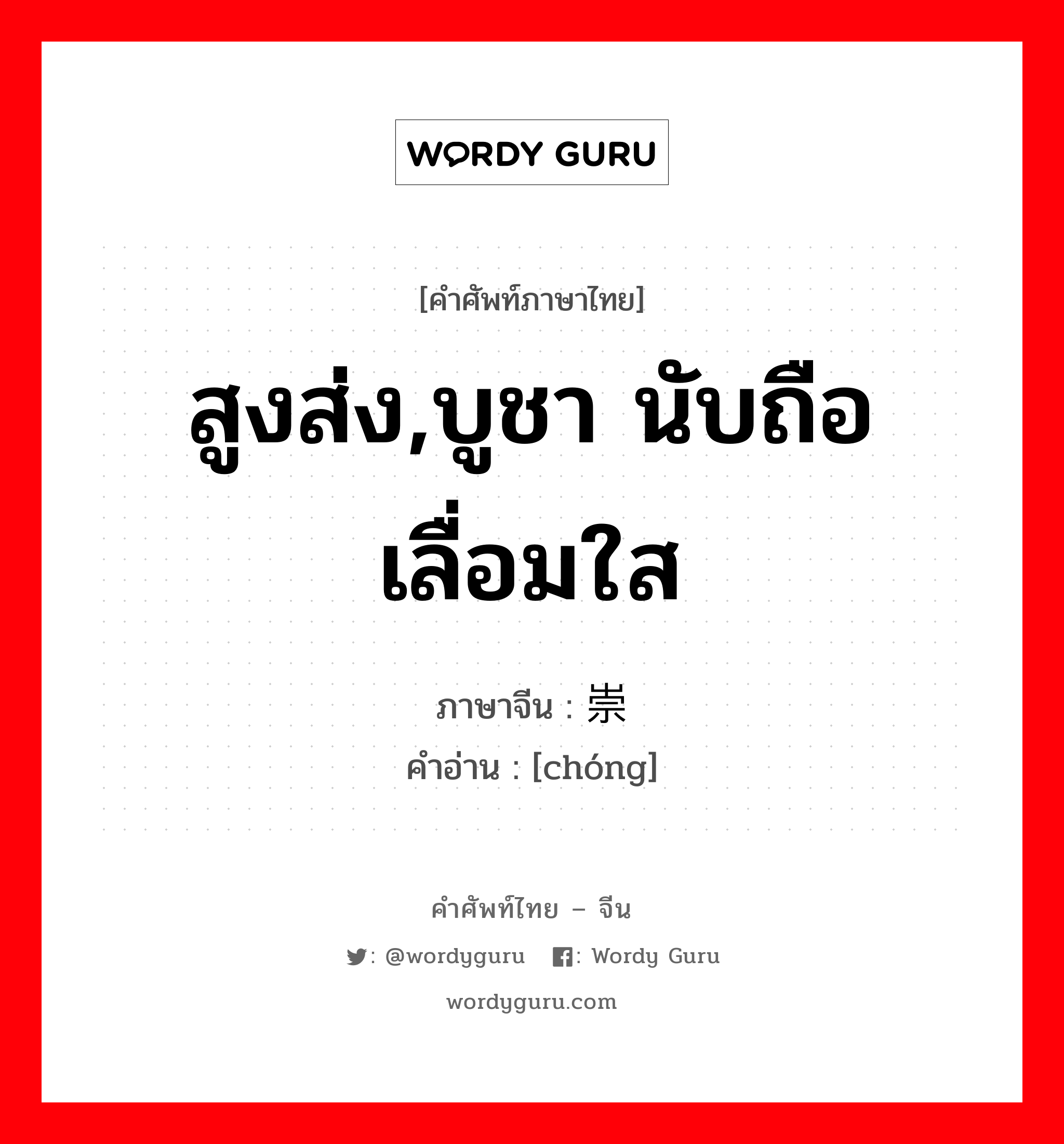 สูงส่ง,บูชา นับถือ เลื่อมใส ภาษาจีนคืออะไร, คำศัพท์ภาษาไทย - จีน สูงส่ง,บูชา นับถือ เลื่อมใส ภาษาจีน 崇 คำอ่าน [chóng]