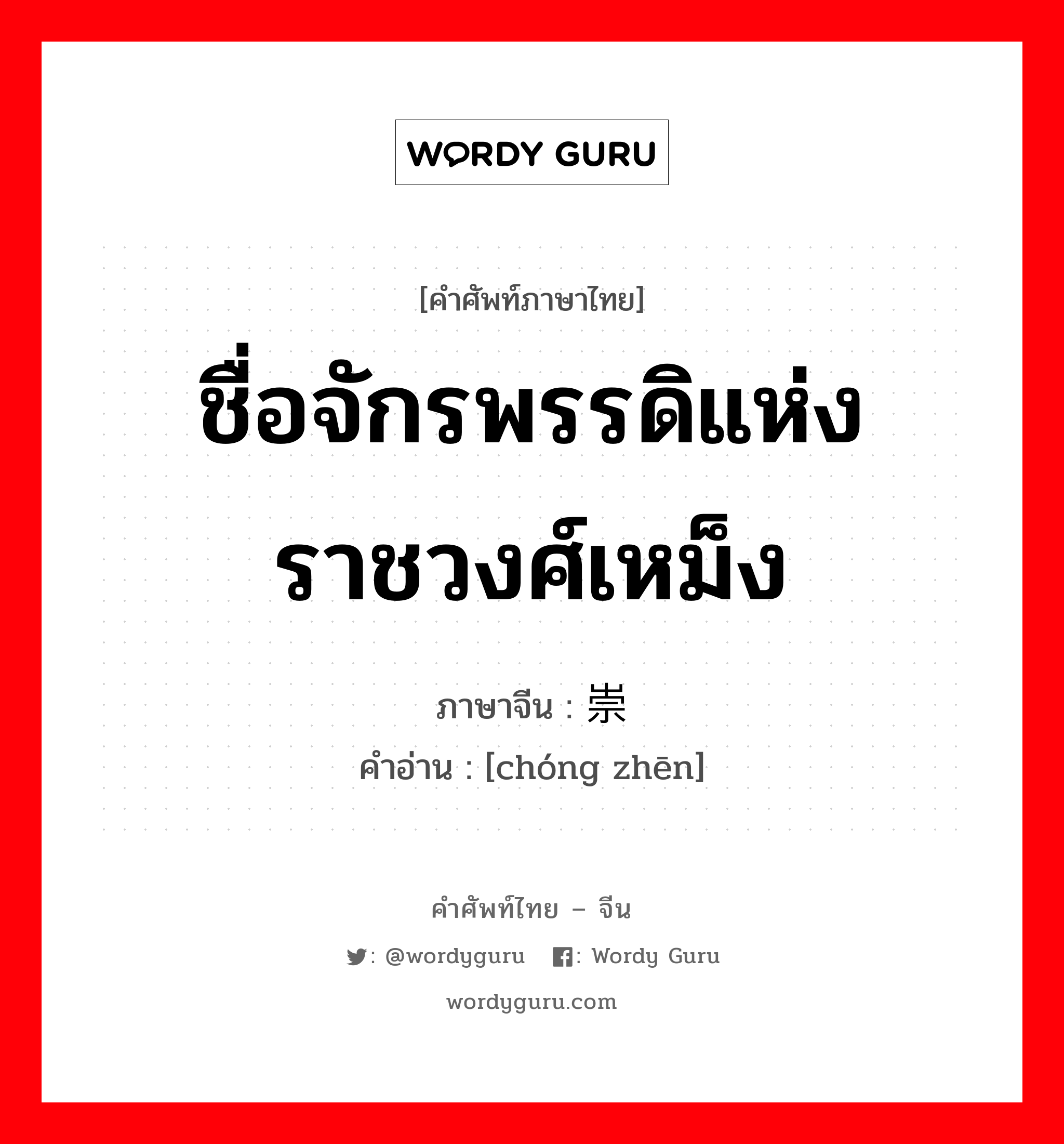 ชื่อจักรพรรดิแห่งราชวงศ์เหม็ง ภาษาจีนคืออะไร, คำศัพท์ภาษาไทย - จีน ชื่อจักรพรรดิแห่งราชวงศ์เหม็ง ภาษาจีน 崇祯 คำอ่าน [chóng zhēn]