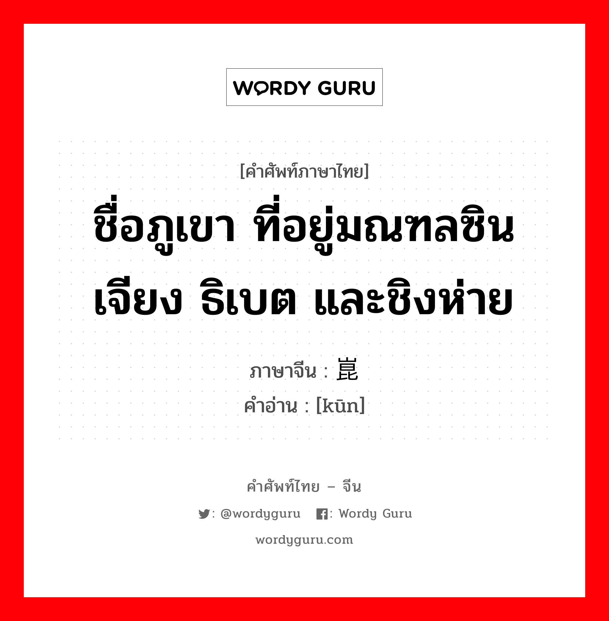 ชื่อภูเขา ที่อยู่มณฑลซินเจียง ธิเบต และชิงห่าย ภาษาจีนคืออะไร, คำศัพท์ภาษาไทย - จีน ชื่อภูเขา ที่อยู่มณฑลซินเจียง ธิเบต และชิงห่าย ภาษาจีน 崑 คำอ่าน [kūn]