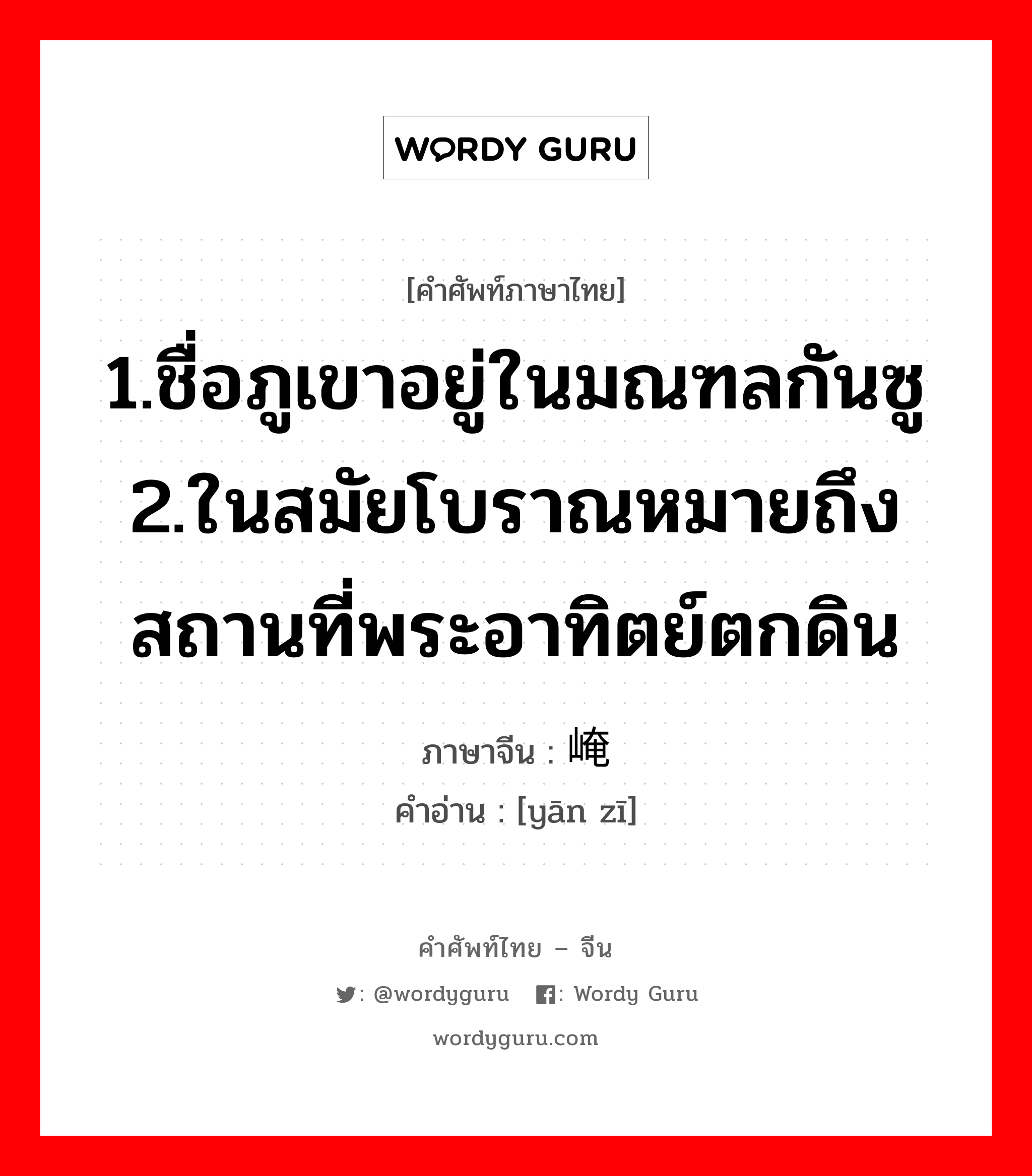 1.ชื่อภูเขาอยู่ในมณฑลกันซู 2.ในสมัยโบราณหมายถึงสถานที่พระอาทิตย์ตกดิน ภาษาจีนคืออะไร, คำศัพท์ภาษาไทย - จีน 1.ชื่อภูเขาอยู่ในมณฑลกันซู 2.ในสมัยโบราณหมายถึงสถานที่พระอาทิตย์ตกดิน ภาษาจีน 崦嵫 คำอ่าน [yān zī]