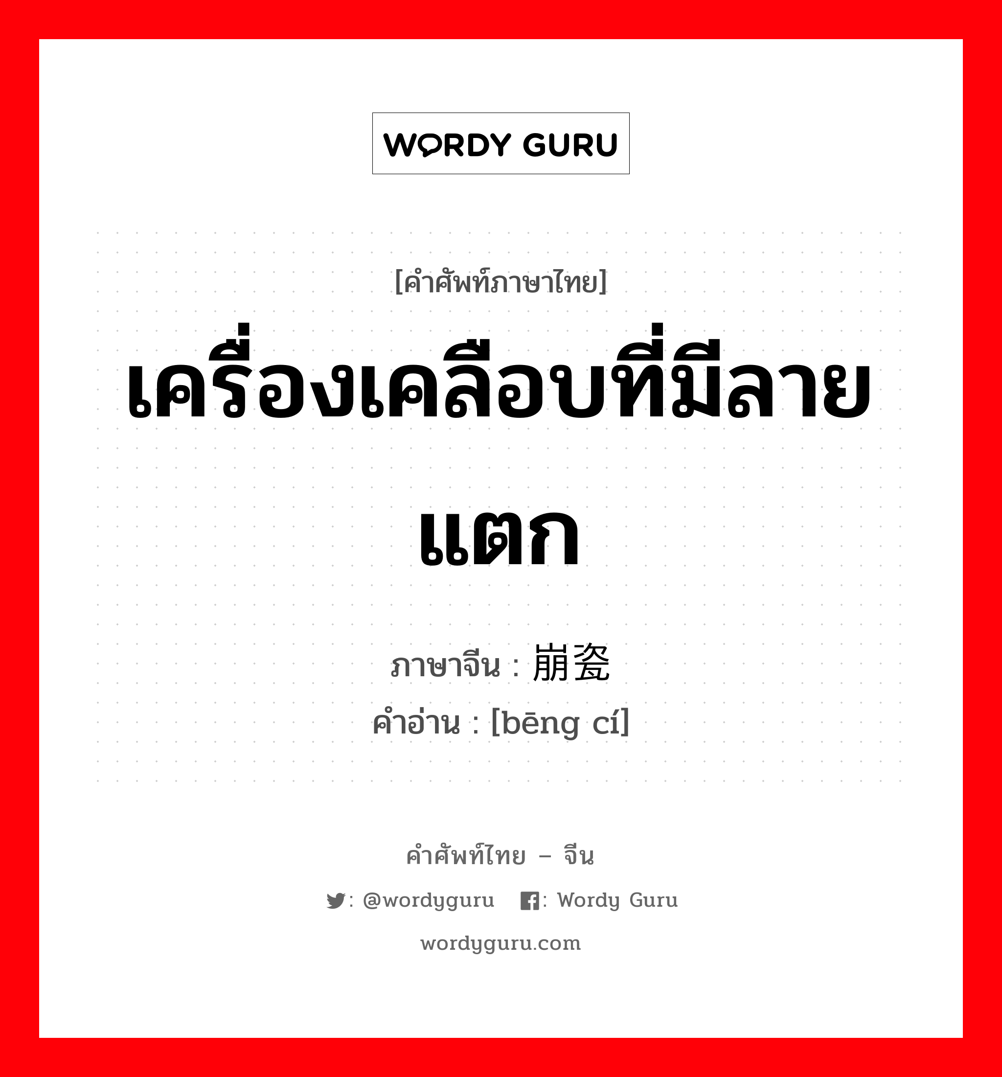 เครื่องเคลือบที่มีลายแตก ภาษาจีนคืออะไร, คำศัพท์ภาษาไทย - จีน เครื่องเคลือบที่มีลายแตก ภาษาจีน 崩瓷 คำอ่าน [bēng cí]