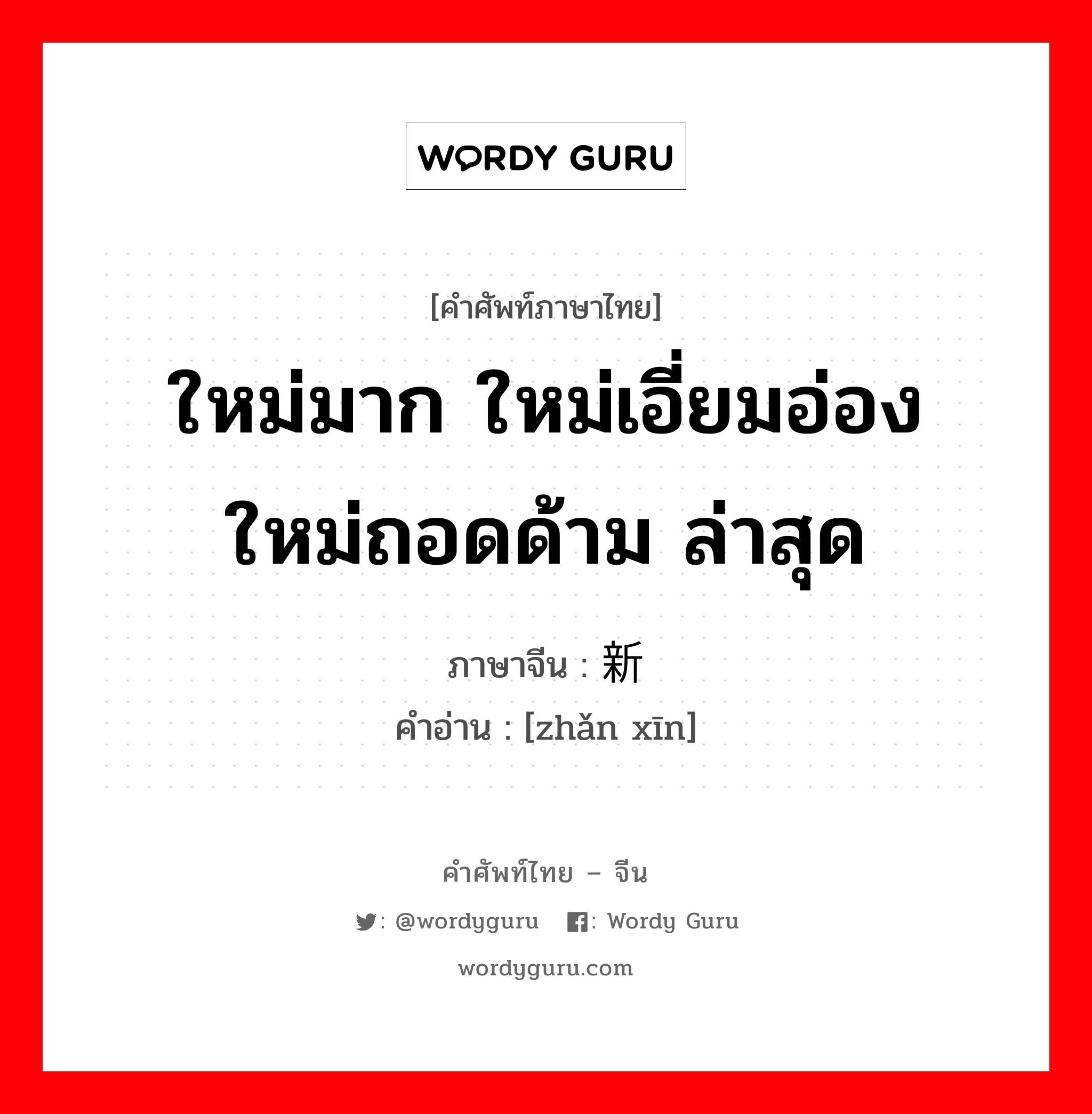 ใหม่มาก ใหม่เอี่ยมอ่อง ใหม่ถอดด้าม ล่าสุด ภาษาจีนคืออะไร, คำศัพท์ภาษาไทย - จีน ใหม่มาก ใหม่เอี่ยมอ่อง ใหม่ถอดด้าม ล่าสุด ภาษาจีน 崭新 คำอ่าน [zhǎn xīn]