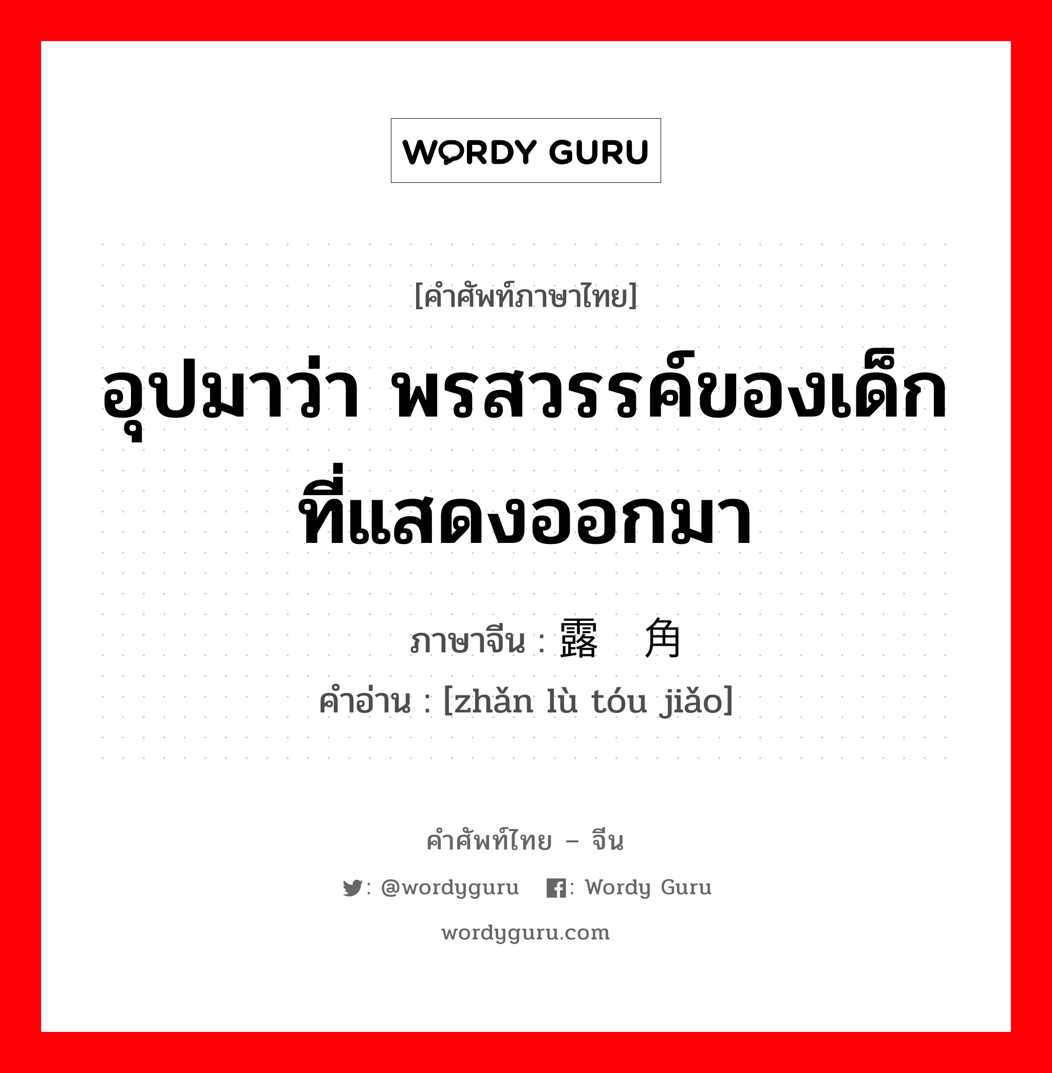 อุปมาว่า พรสวรรค์ของเด็กที่แสดงออกมา ภาษาจีนคืออะไร, คำศัพท์ภาษาไทย - จีน อุปมาว่า พรสวรรค์ของเด็กที่แสดงออกมา ภาษาจีน 崭露头角 คำอ่าน [zhǎn lù tóu jiǎo]