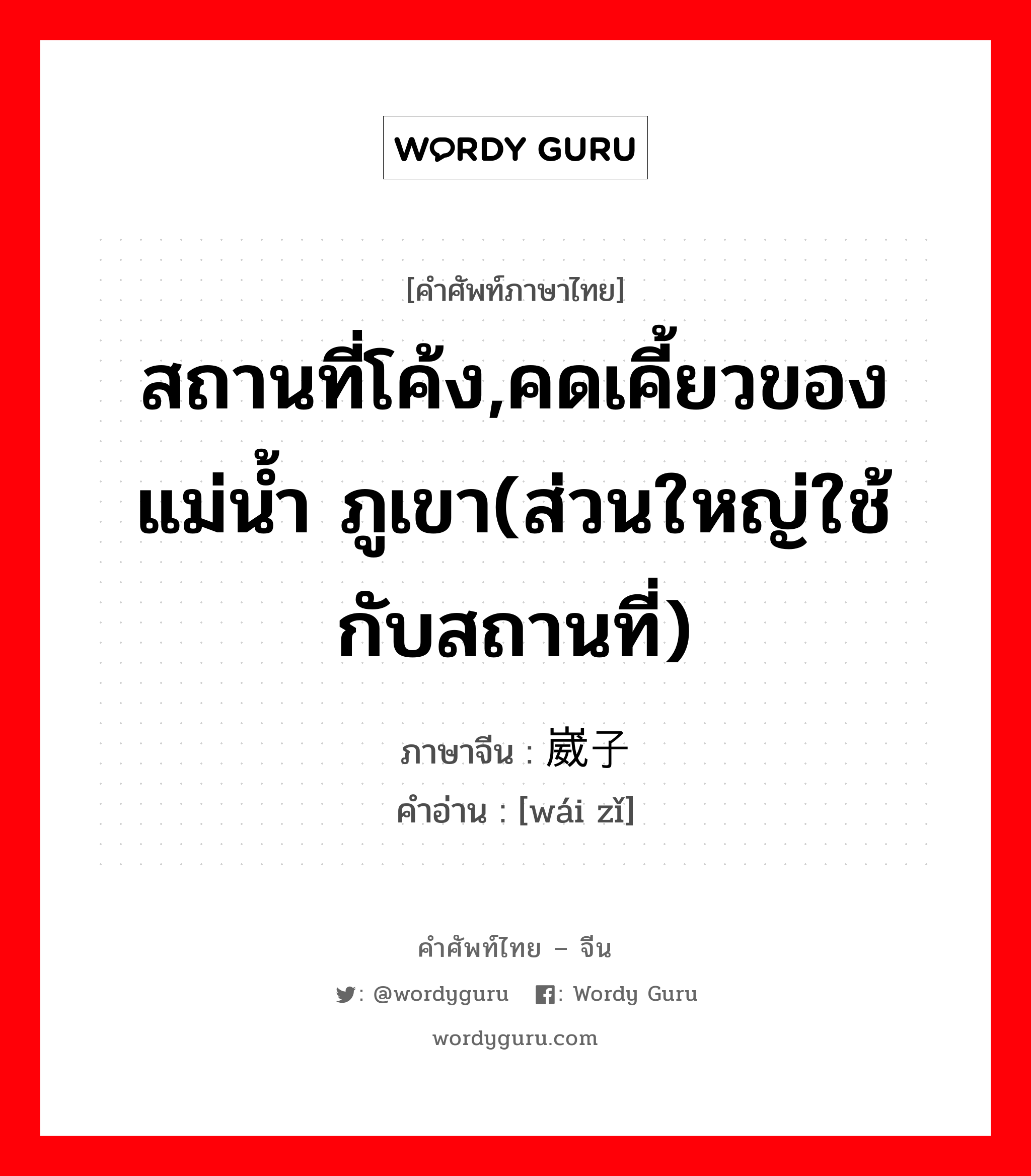 สถานที่โค้ง,คดเคี้ยวของแม่น้ำ ภูเขา(ส่วนใหญ่ใช้กับสถานที่) ภาษาจีนคืออะไร, คำศัพท์ภาษาไทย - จีน สถานที่โค้ง,คดเคี้ยวของแม่น้ำ ภูเขา(ส่วนใหญ่ใช้กับสถานที่) ภาษาจีน 崴子 คำอ่าน [wái zǐ]