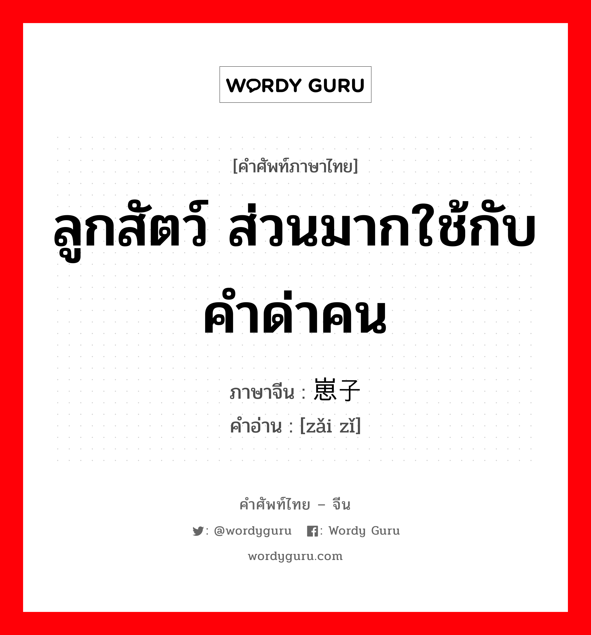 ลูกสัตว์ ส่วนมากใช้กับคำด่าคน ภาษาจีนคืออะไร, คำศัพท์ภาษาไทย - จีน ลูกสัตว์ ส่วนมากใช้กับคำด่าคน ภาษาจีน 崽子 คำอ่าน [zǎi zǐ]