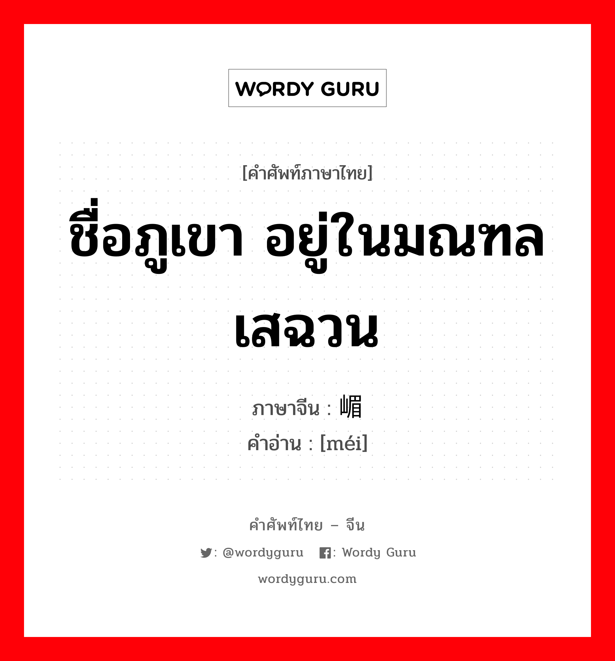 ชื่อภูเขา อยู่ในมณฑลเสฉวน ภาษาจีนคืออะไร, คำศัพท์ภาษาไทย - จีน ชื่อภูเขา อยู่ในมณฑลเสฉวน ภาษาจีน 嵋 คำอ่าน [méi]