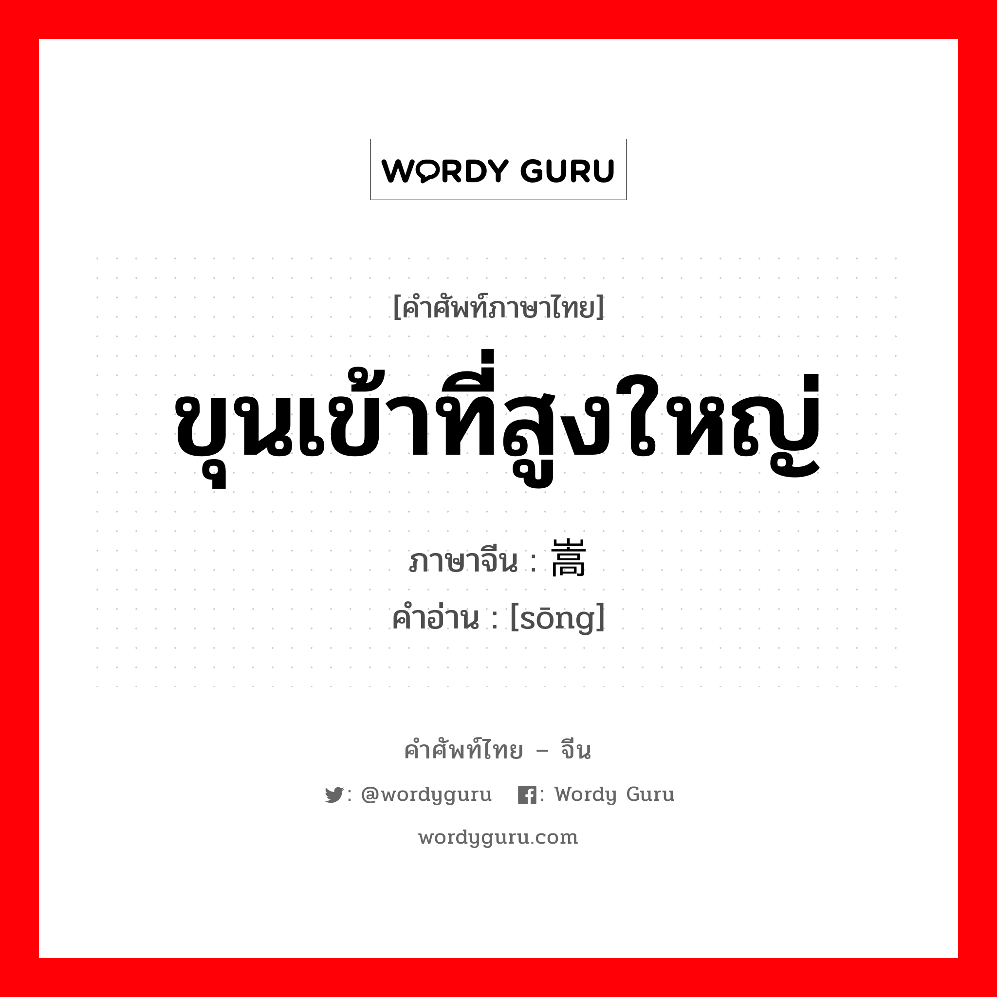 ขุนเข้าที่สูงใหญ่ ภาษาจีนคืออะไร, คำศัพท์ภาษาไทย - จีน ขุนเข้าที่สูงใหญ่ ภาษาจีน 嵩 คำอ่าน [sōng]