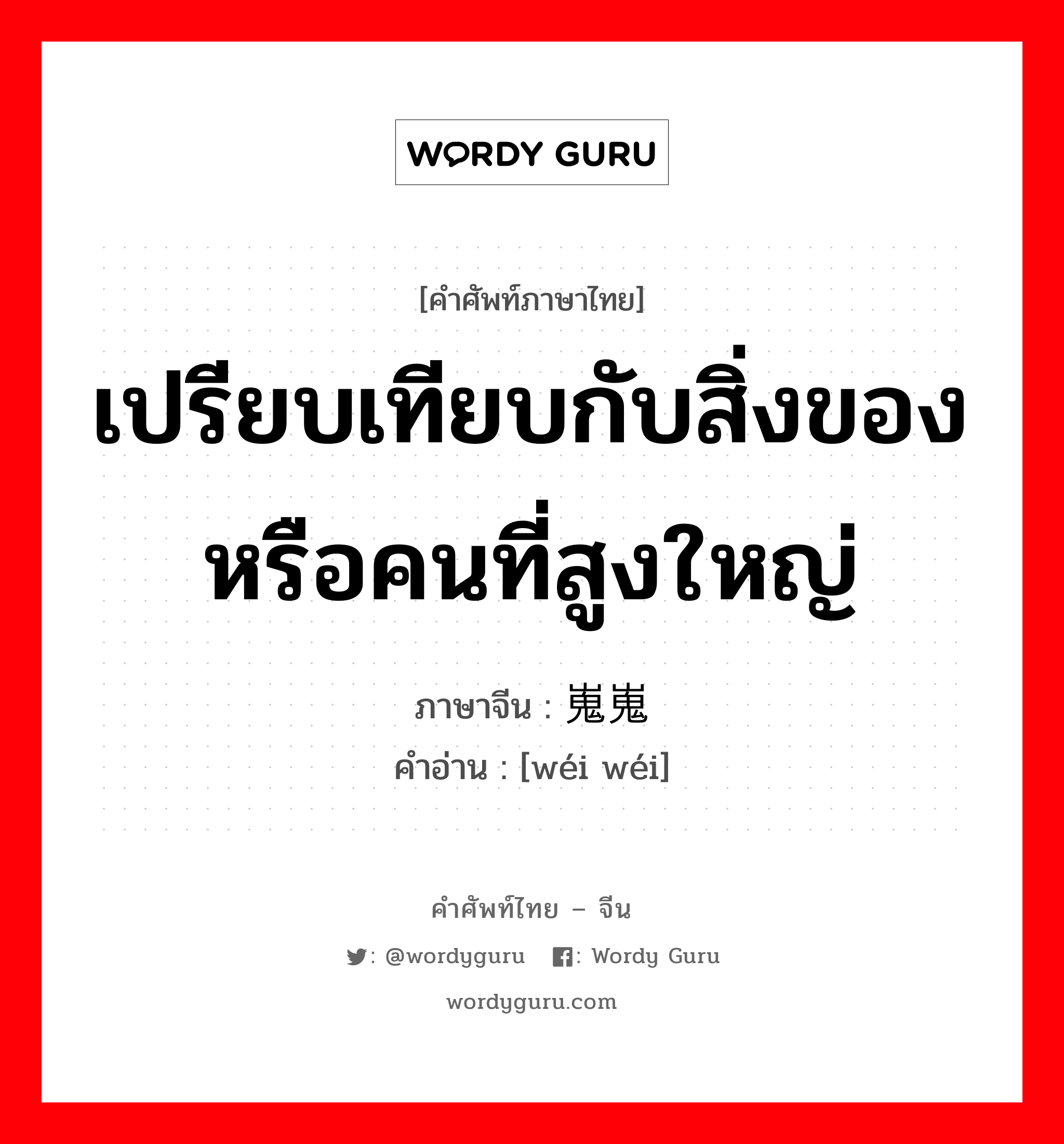 เปรียบเทียบกับสิ่งของหรือคนที่สูงใหญ่ ภาษาจีนคืออะไร, คำศัพท์ภาษาไทย - จีน เปรียบเทียบกับสิ่งของหรือคนที่สูงใหญ่ ภาษาจีน 嵬嵬 คำอ่าน [wéi wéi]