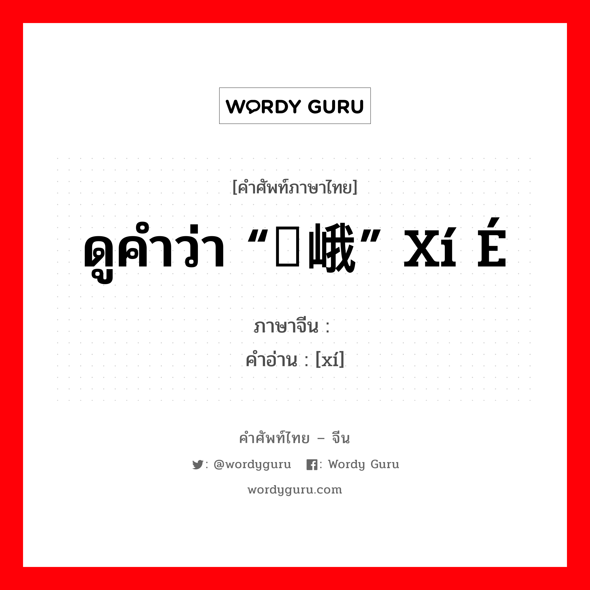 ดูคำว่า “嶍峨” xí é ภาษาจีนคืออะไร, คำศัพท์ภาษาไทย - จีน ดูคำว่า “嶍峨” xí é ภาษาจีน 嶍 คำอ่าน [xí]