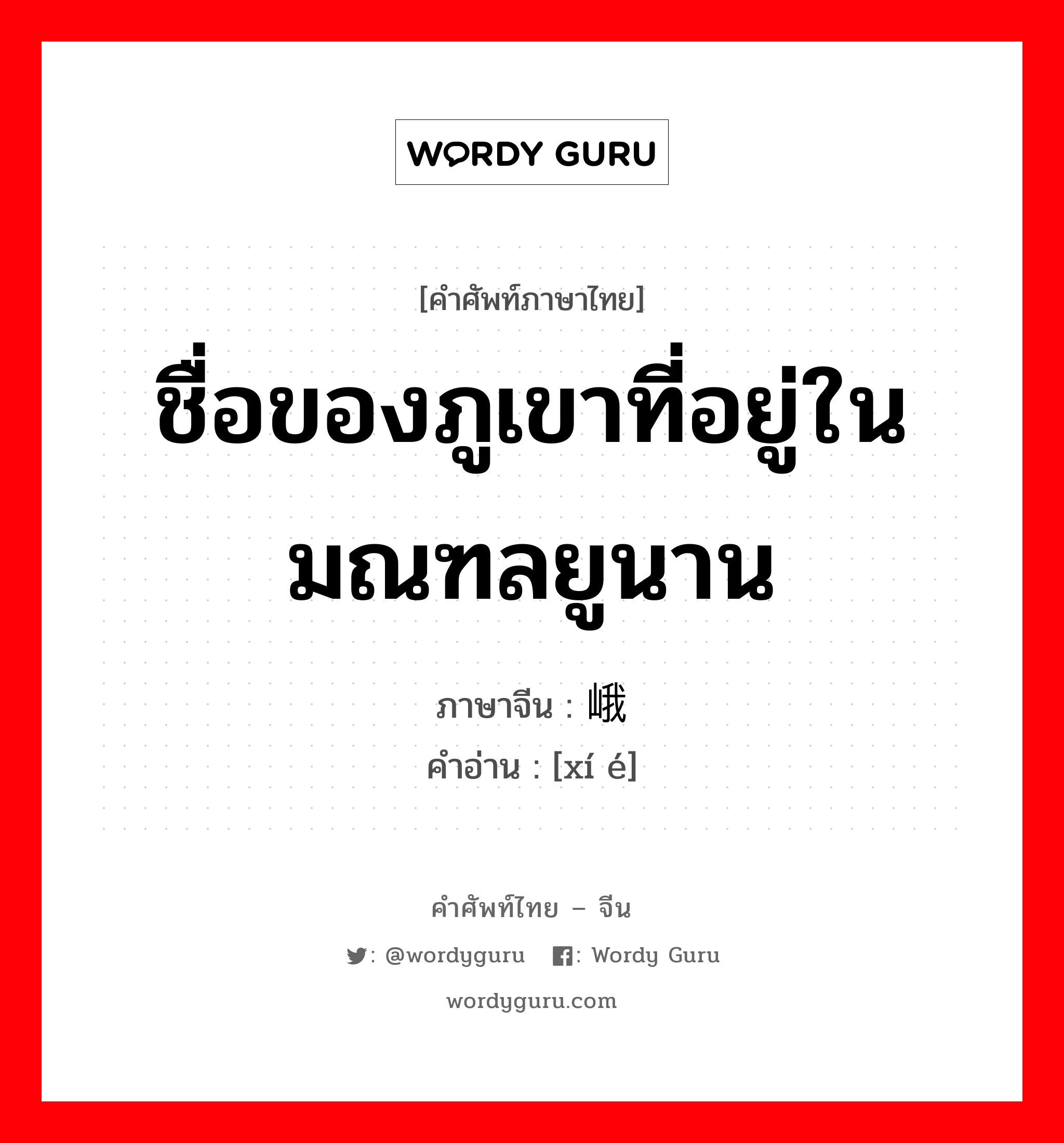 ชื่อของภูเขาที่อยู่ในมณฑลยูนาน ภาษาจีนคืออะไร, คำศัพท์ภาษาไทย - จีน ชื่อของภูเขาที่อยู่ในมณฑลยูนาน ภาษาจีน 嶍峨 คำอ่าน [xí é]