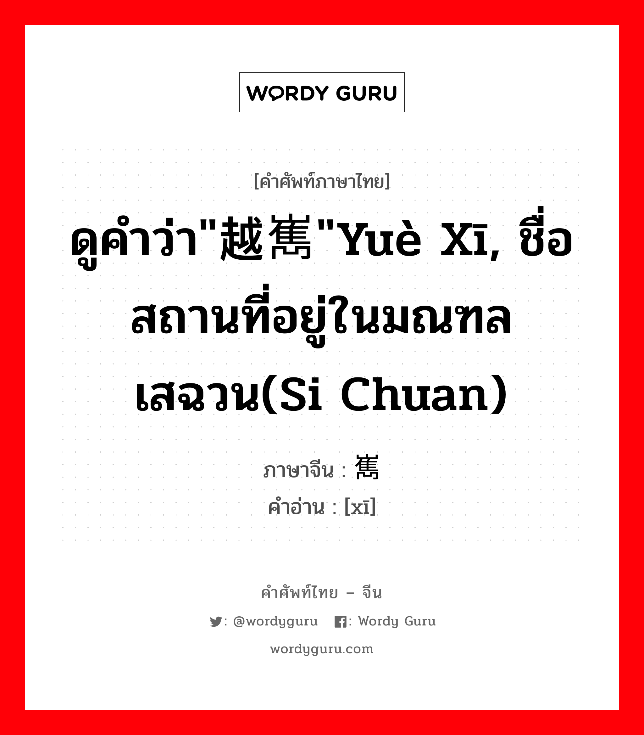 ดูคำว่า&#34;越嶲&#34;yuè xī, ชื่อสถานที่อยู่ในมณฑลเสฉวน(si chuan) ภาษาจีนคืออะไร, คำศัพท์ภาษาไทย - จีน ดูคำว่า&#34;越嶲&#34;yuè xī, ชื่อสถานที่อยู่ในมณฑลเสฉวน(si chuan) ภาษาจีน 嶲 คำอ่าน [xī]