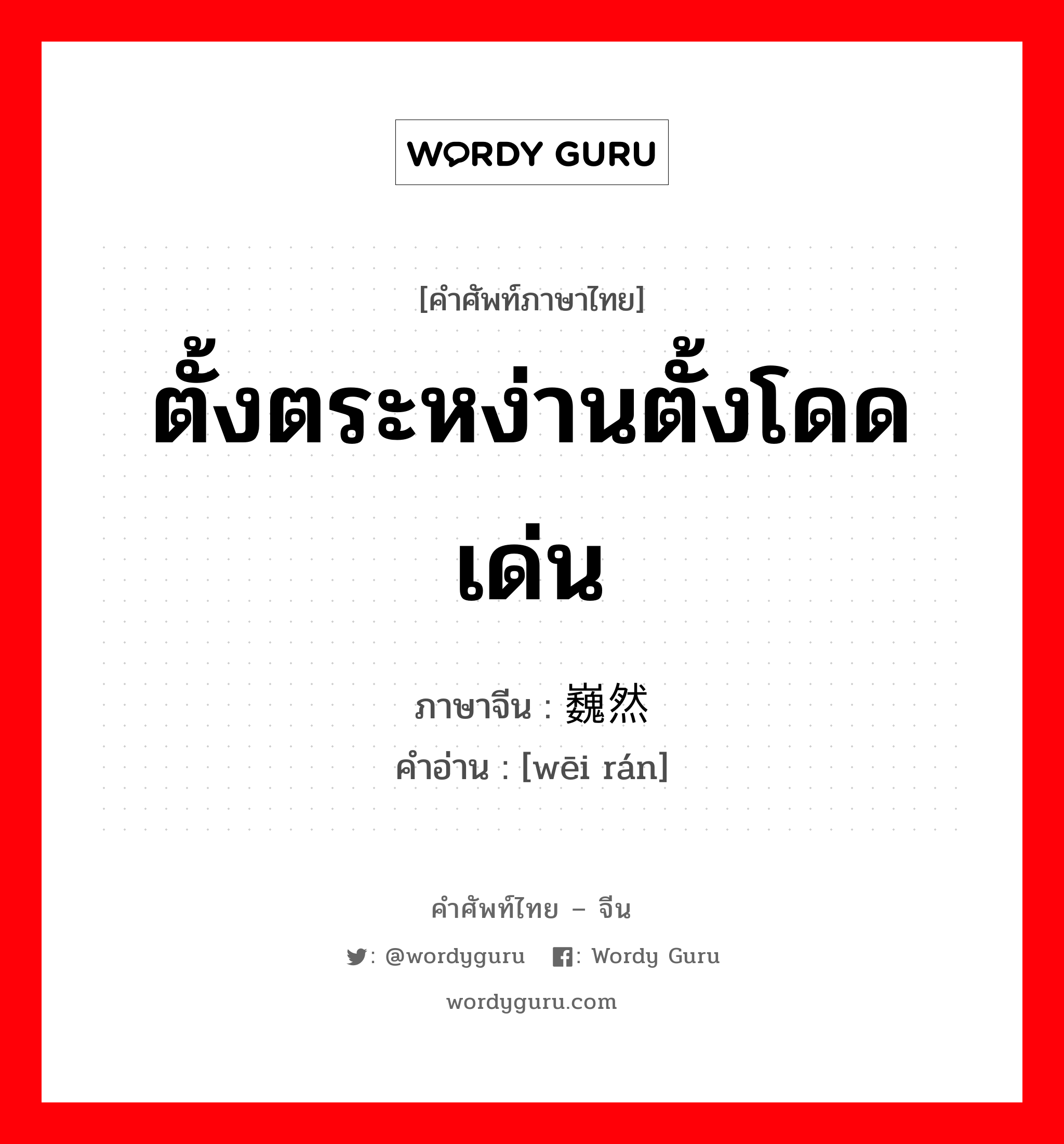 ตั้งตระหง่านตั้งโดดเด่น ภาษาจีนคืออะไร, คำศัพท์ภาษาไทย - จีน ตั้งตระหง่านตั้งโดดเด่น ภาษาจีน 巍然 คำอ่าน [wēi rán]