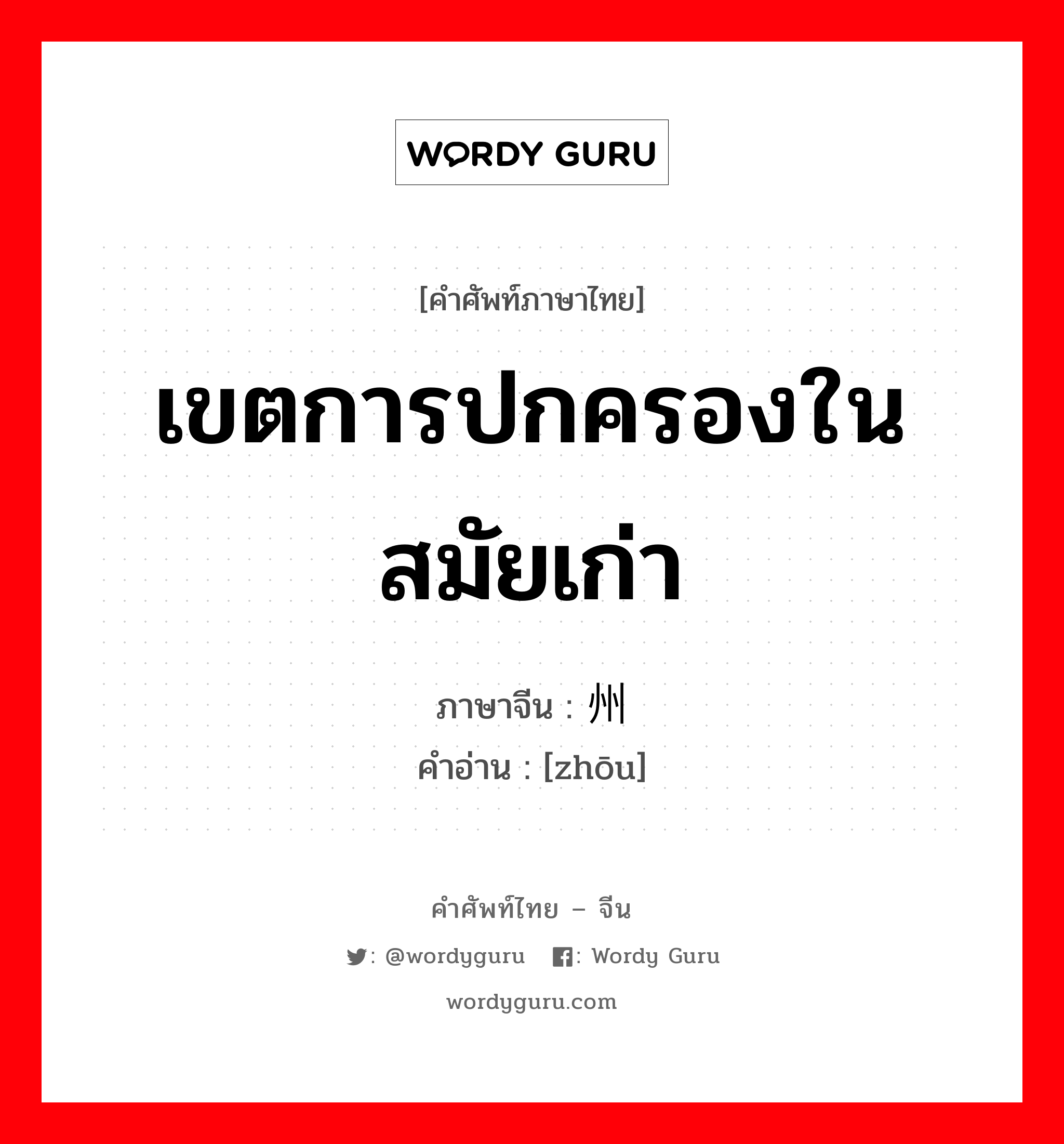 เขตการปกครองในสมัยเก่า ภาษาจีนคืออะไร, คำศัพท์ภาษาไทย - จีน เขตการปกครองในสมัยเก่า ภาษาจีน 州 คำอ่าน [zhōu]