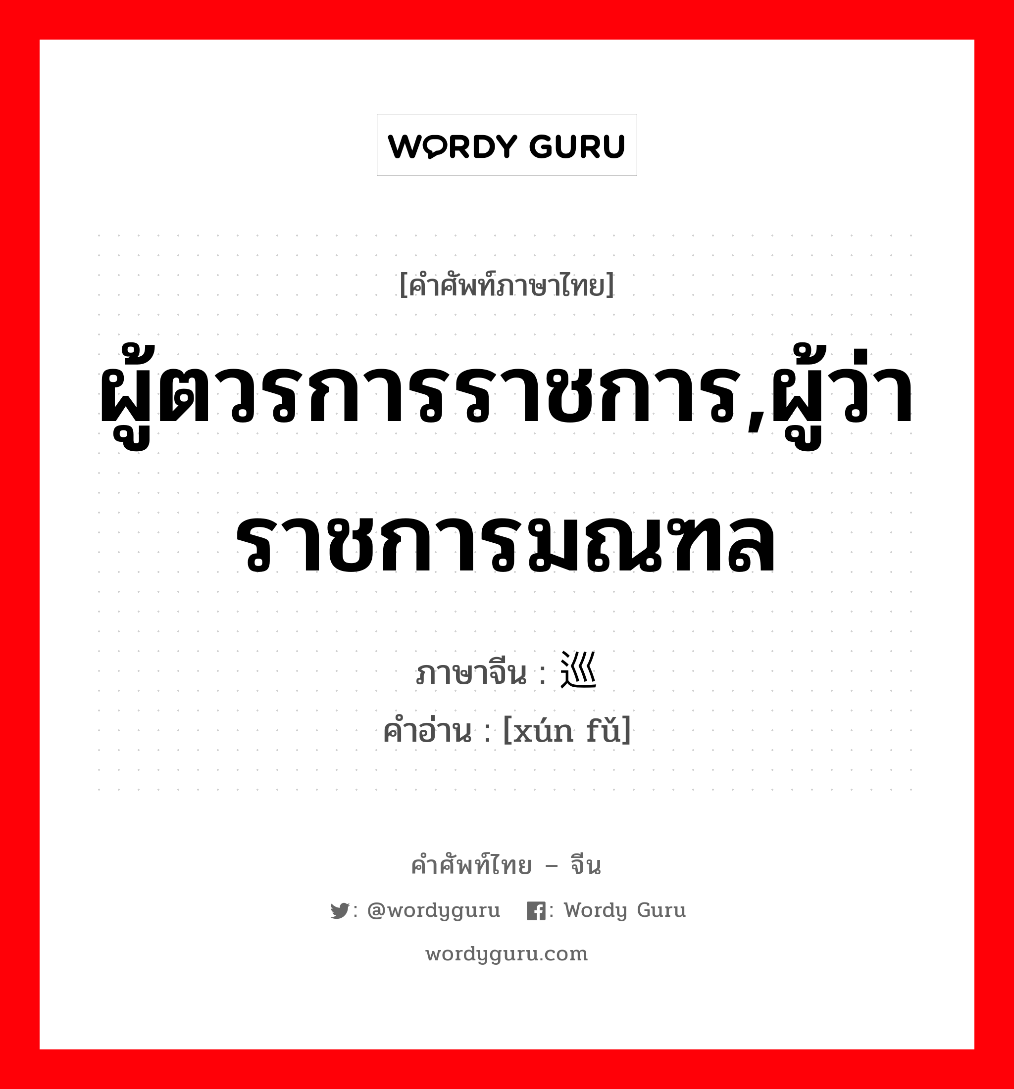 ผู้ตวรการราชการ,ผู้ว่าราชการมณฑล ภาษาจีนคืออะไร, คำศัพท์ภาษาไทย - จีน ผู้ตวรการราชการ,ผู้ว่าราชการมณฑล ภาษาจีน 巡抚 คำอ่าน [xún fǔ]