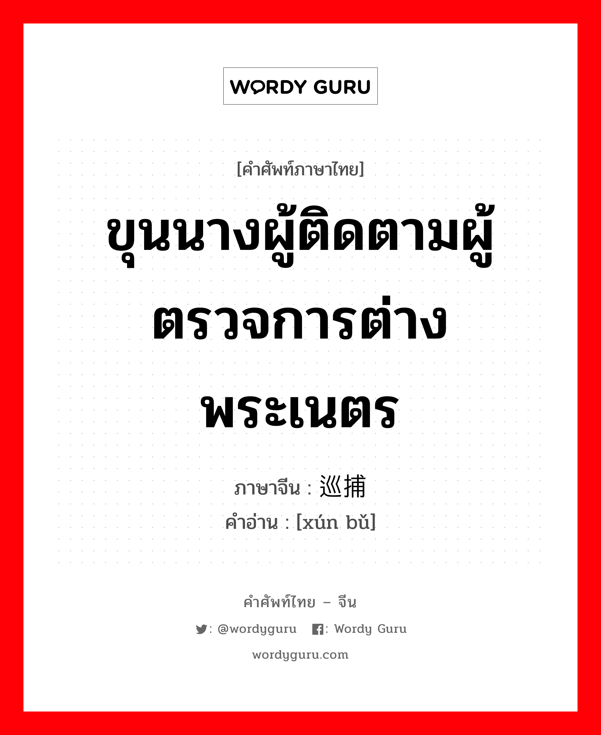 ขุนนางผู้ติดตามผู้ตรวจการต่างพระเนตร ภาษาจีนคืออะไร, คำศัพท์ภาษาไทย - จีน ขุนนางผู้ติดตามผู้ตรวจการต่างพระเนตร ภาษาจีน 巡捕 คำอ่าน [xún bǔ]