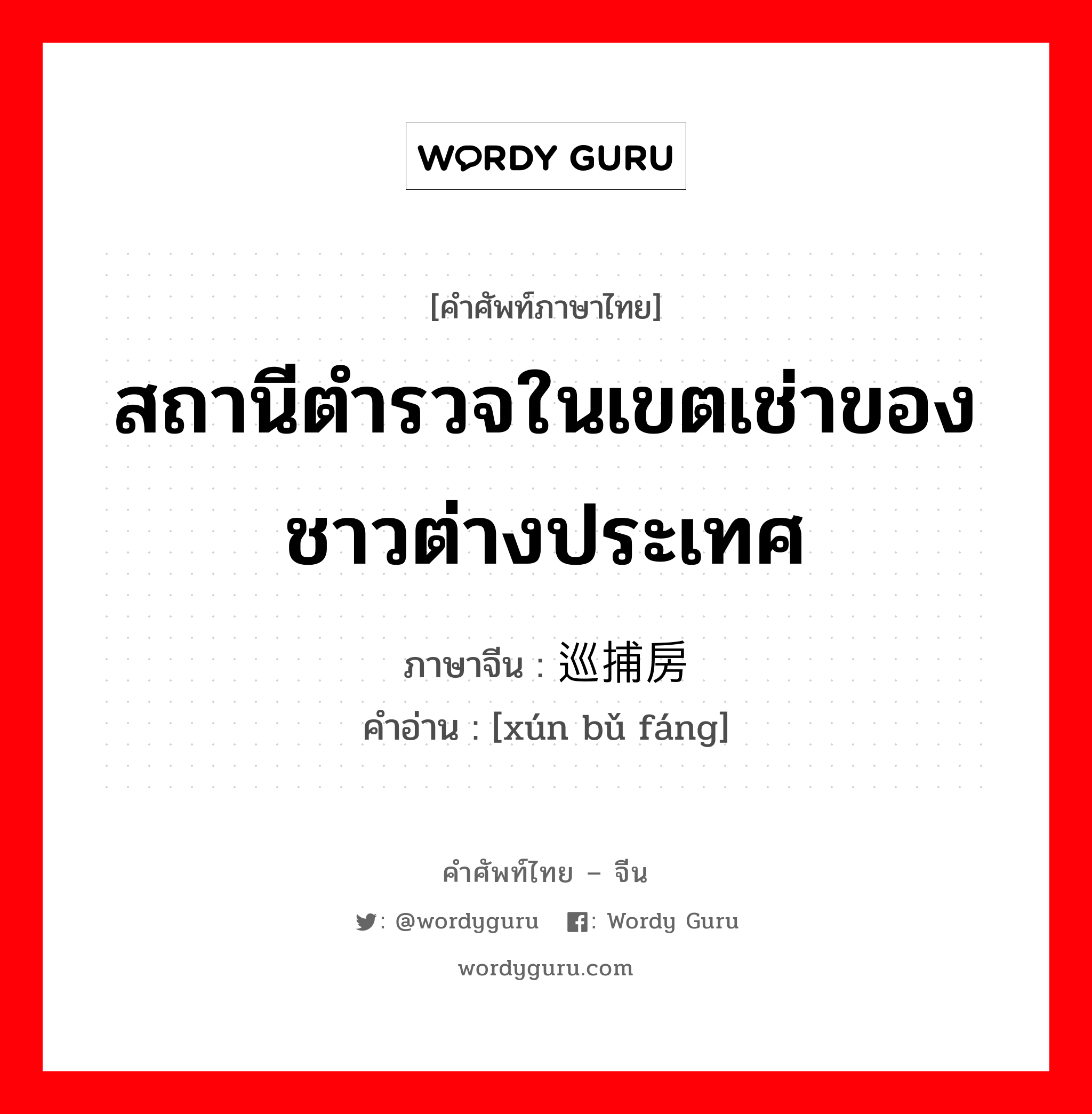 สถานีตำรวจในเขตเช่าของชาวต่างประเทศ ภาษาจีนคืออะไร, คำศัพท์ภาษาไทย - จีน สถานีตำรวจในเขตเช่าของชาวต่างประเทศ ภาษาจีน 巡捕房 คำอ่าน [xún bǔ fáng]