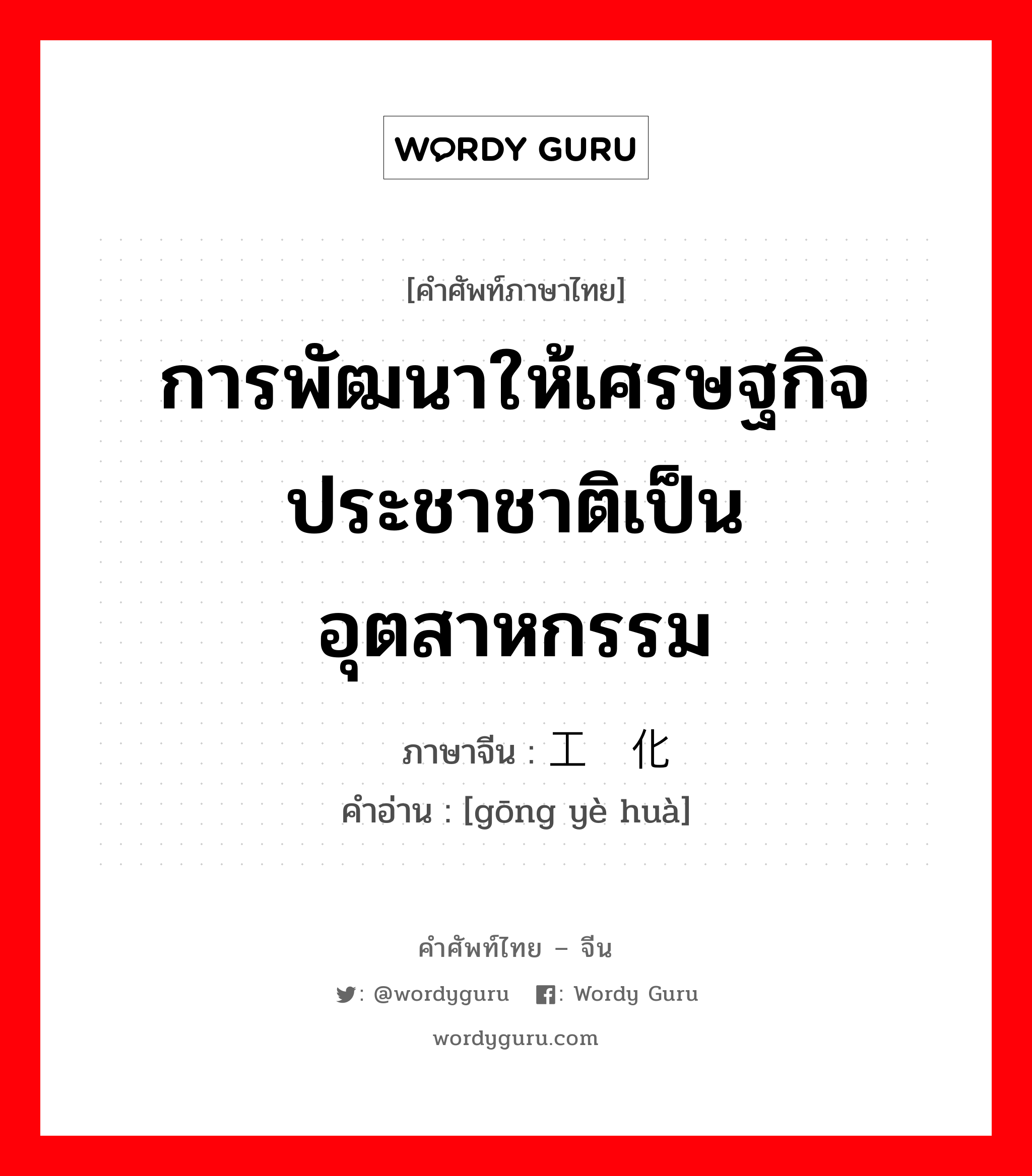 การพัฒนาให้เศรษฐกิจประชาชาติเป็นอุตสาหกรรม ภาษาจีนคืออะไร, คำศัพท์ภาษาไทย - จีน การพัฒนาให้เศรษฐกิจประชาชาติเป็นอุตสาหกรรม ภาษาจีน 工业化 คำอ่าน [gōng yè huà]